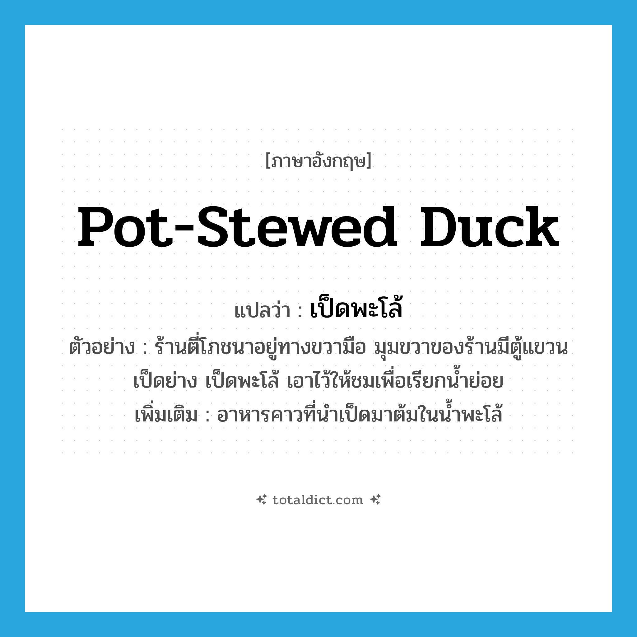 pot-stewed duck แปลว่า?, คำศัพท์ภาษาอังกฤษ pot-stewed duck แปลว่า เป็ดพะโล้ ประเภท N ตัวอย่าง ร้านตี่โภชนาอยู่ทางขวามือ มุมขวาของร้านมีตู้แขวนเป็ดย่าง เป็ดพะโล้ เอาไว้ให้ชมเพื่อเรียกนํ้าย่อย เพิ่มเติม อาหารคาวที่นำเป็ดมาต้มในน้ำพะโล้ หมวด N
