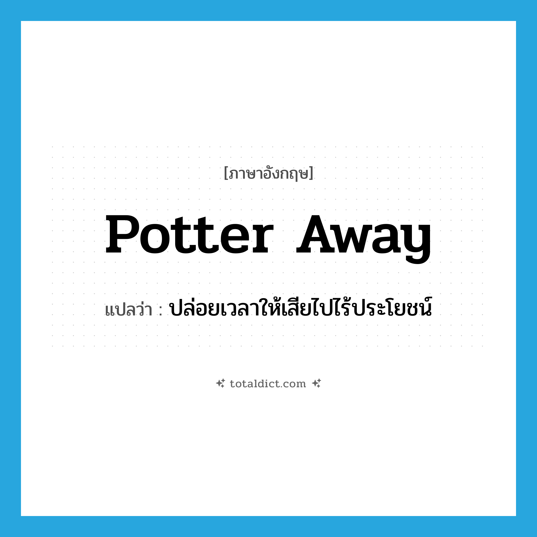 potter away แปลว่า?, คำศัพท์ภาษาอังกฤษ potter away แปลว่า ปล่อยเวลาให้เสียไปไร้ประโยชน์ ประเภท PHRV หมวด PHRV