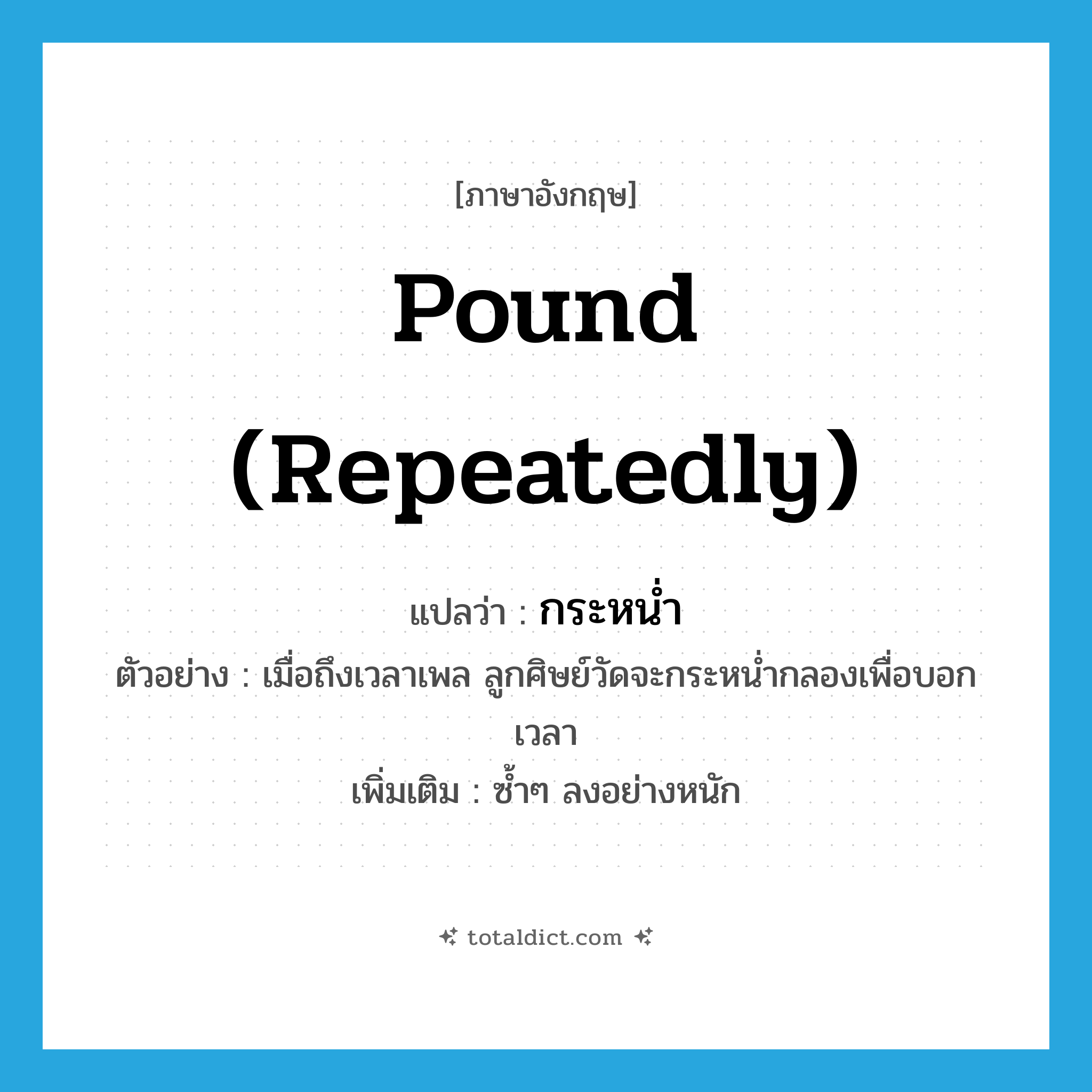 pound (repeatedly) แปลว่า?, คำศัพท์ภาษาอังกฤษ pound (repeatedly) แปลว่า กระหน่ำ ประเภท V ตัวอย่าง เมื่อถึงเวลาเพล ลูกศิษย์วัดจะกระหน่ำกลองเพื่อบอกเวลา เพิ่มเติม ซ้ำๆ ลงอย่างหนัก หมวด V