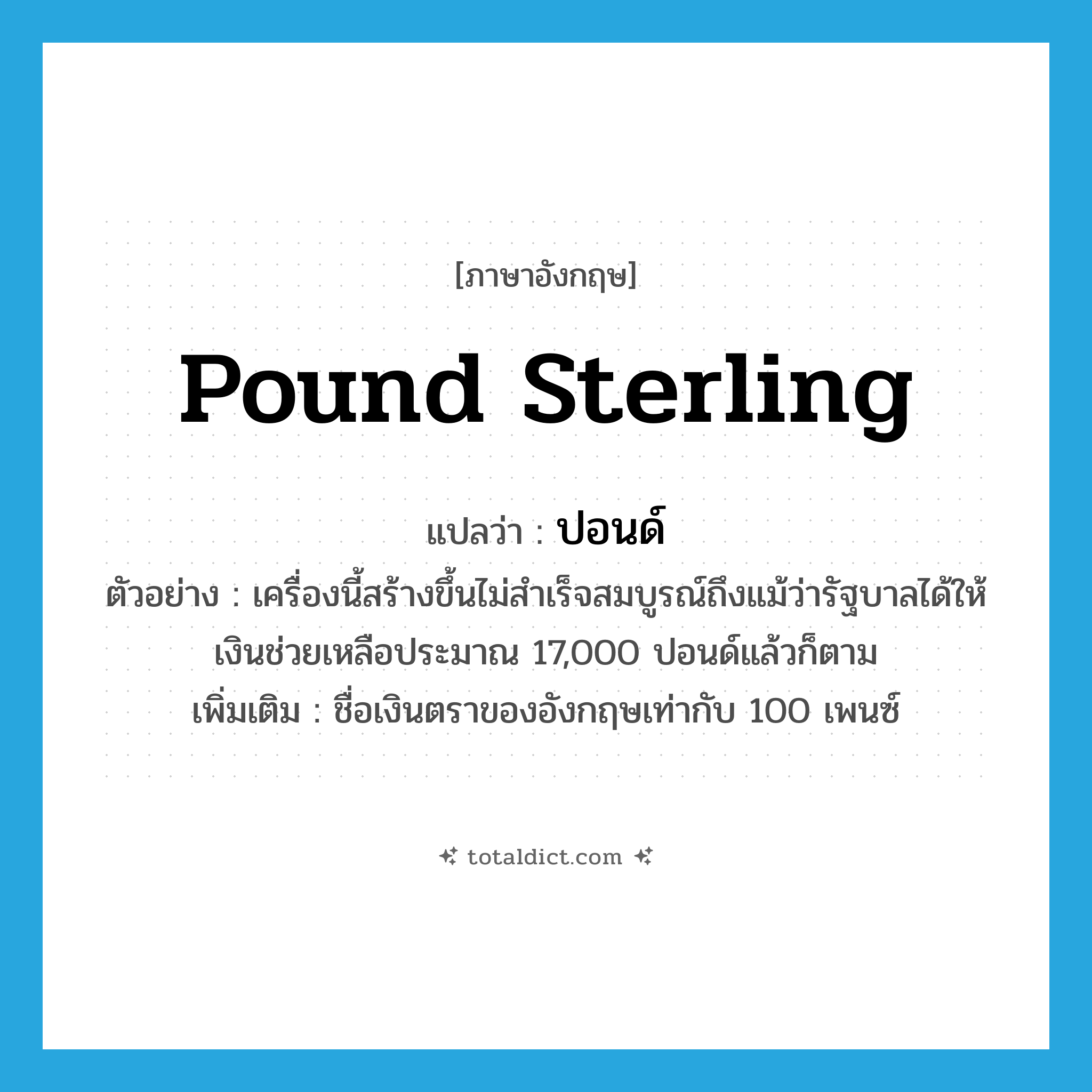 pound sterling แปลว่า?, คำศัพท์ภาษาอังกฤษ pound sterling แปลว่า ปอนด์ ประเภท CLAS ตัวอย่าง เครื่องนี้สร้างขึ้นไม่สำเร็จสมบูรณ์ถึงแม้ว่ารัฐบาลได้ให้เงินช่วยเหลือประมาณ 17,000 ปอนด์แล้วก็ตาม เพิ่มเติม ชื่อเงินตราของอังกฤษเท่ากับ 100 เพนซ์ หมวด CLAS