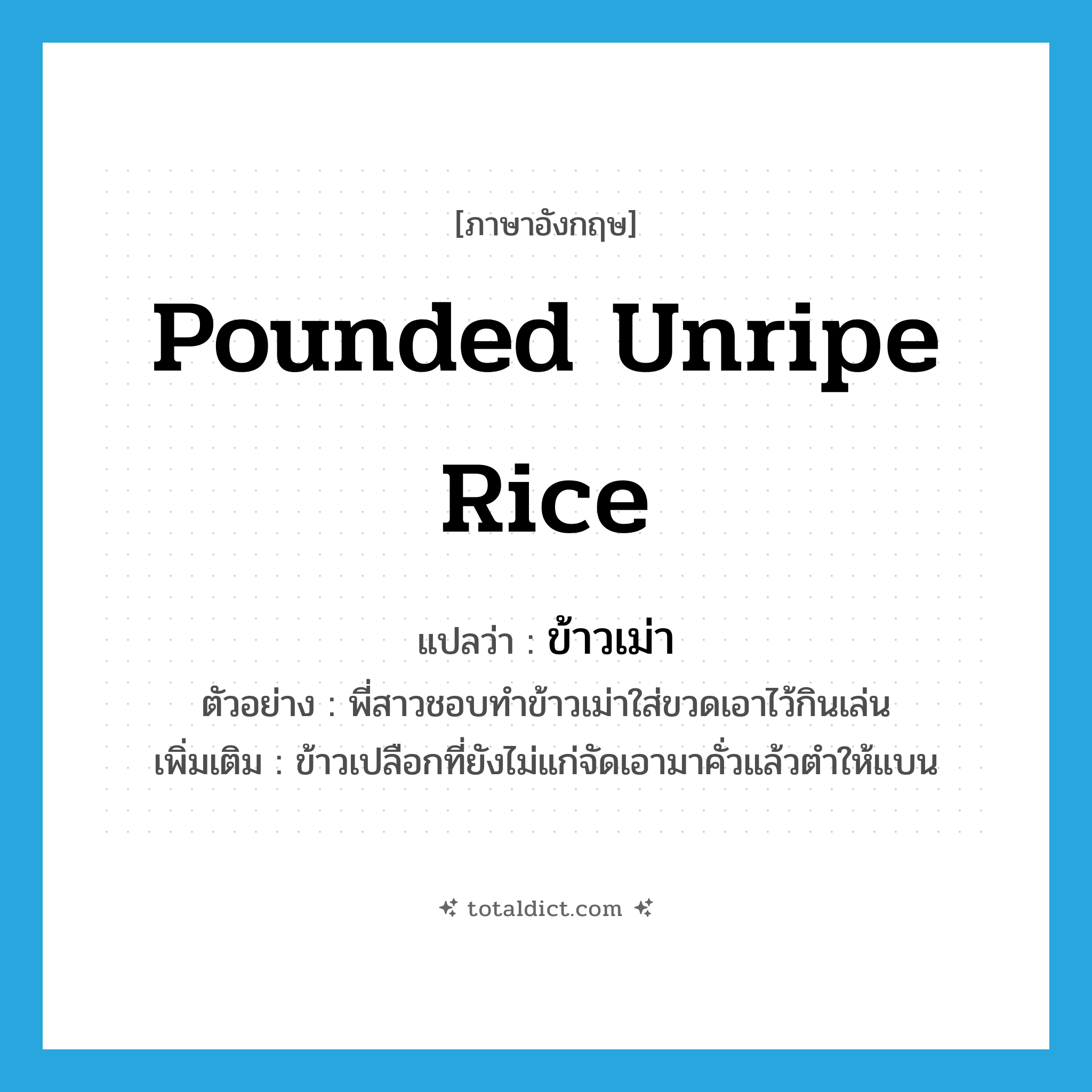 pounded unripe rice แปลว่า?, คำศัพท์ภาษาอังกฤษ pounded unripe rice แปลว่า ข้าวเม่า ประเภท N ตัวอย่าง พี่สาวชอบทำข้าวเม่าใส่ขวดเอาไว้กินเล่น เพิ่มเติม ข้าวเปลือกที่ยังไม่แก่จัดเอามาคั่วแล้วตำให้แบน หมวด N