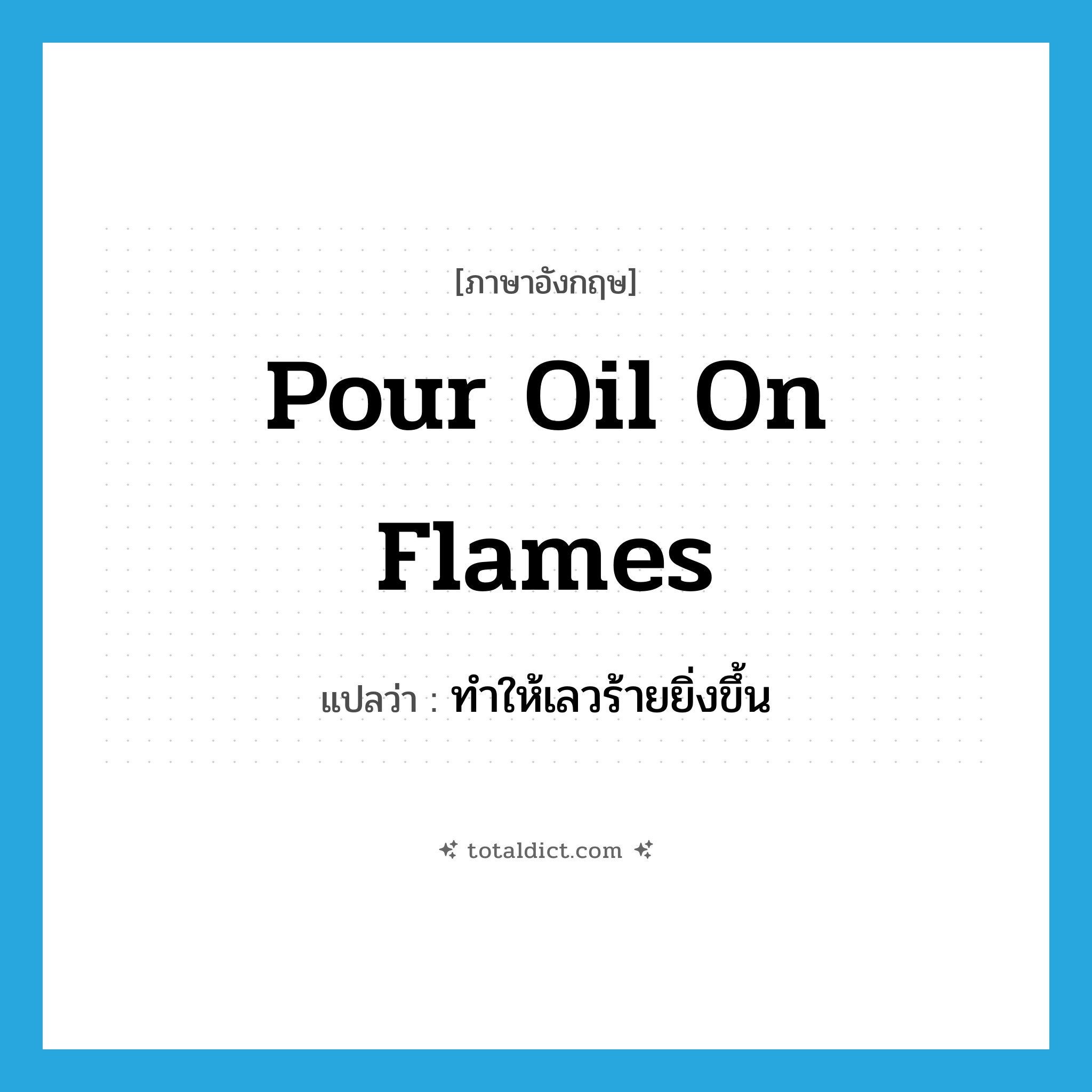 pour oil on flames แปลว่า?, คำศัพท์ภาษาอังกฤษ pour oil on flames แปลว่า ทำให้เลวร้ายยิ่งขึ้น ประเภท IDM หมวด IDM