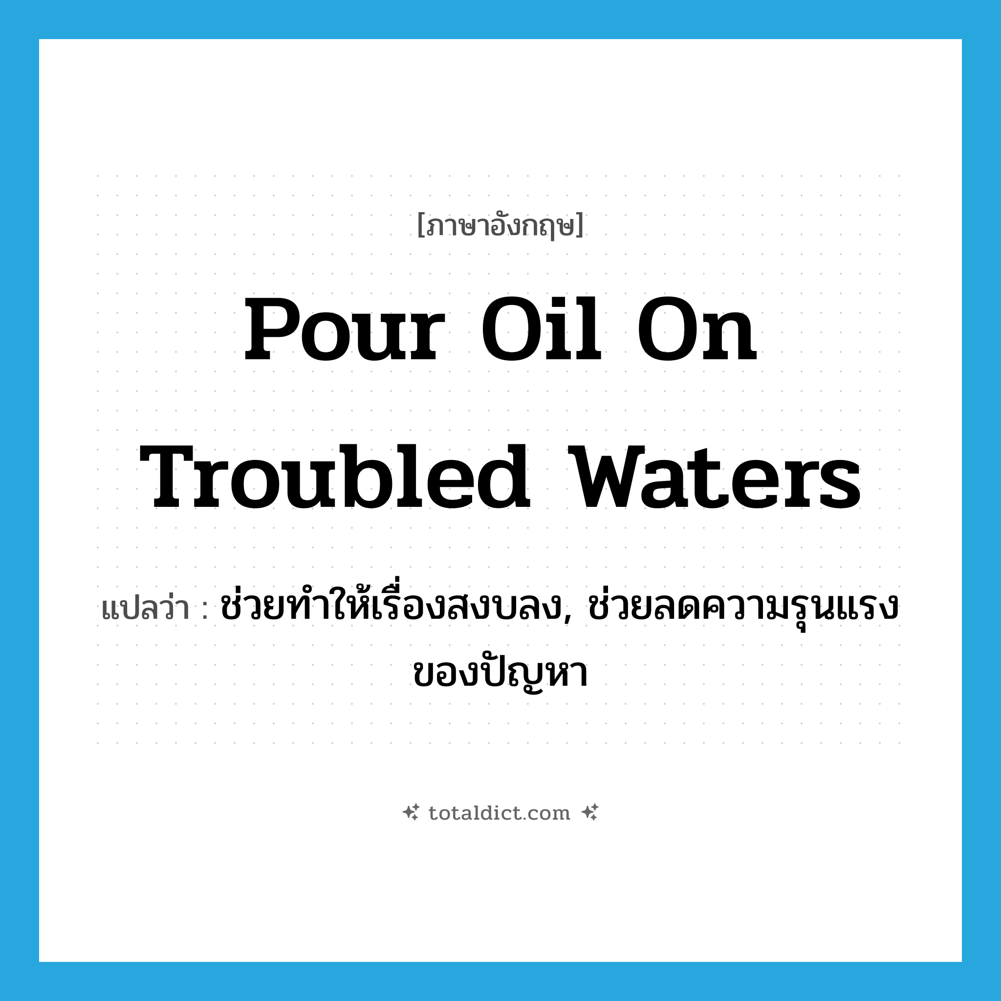 pour oil on troubled waters แปลว่า?, คำศัพท์ภาษาอังกฤษ pour oil on troubled waters แปลว่า ช่วยทำให้เรื่องสงบลง, ช่วยลดความรุนแรงของปัญหา ประเภท IDM หมวด IDM