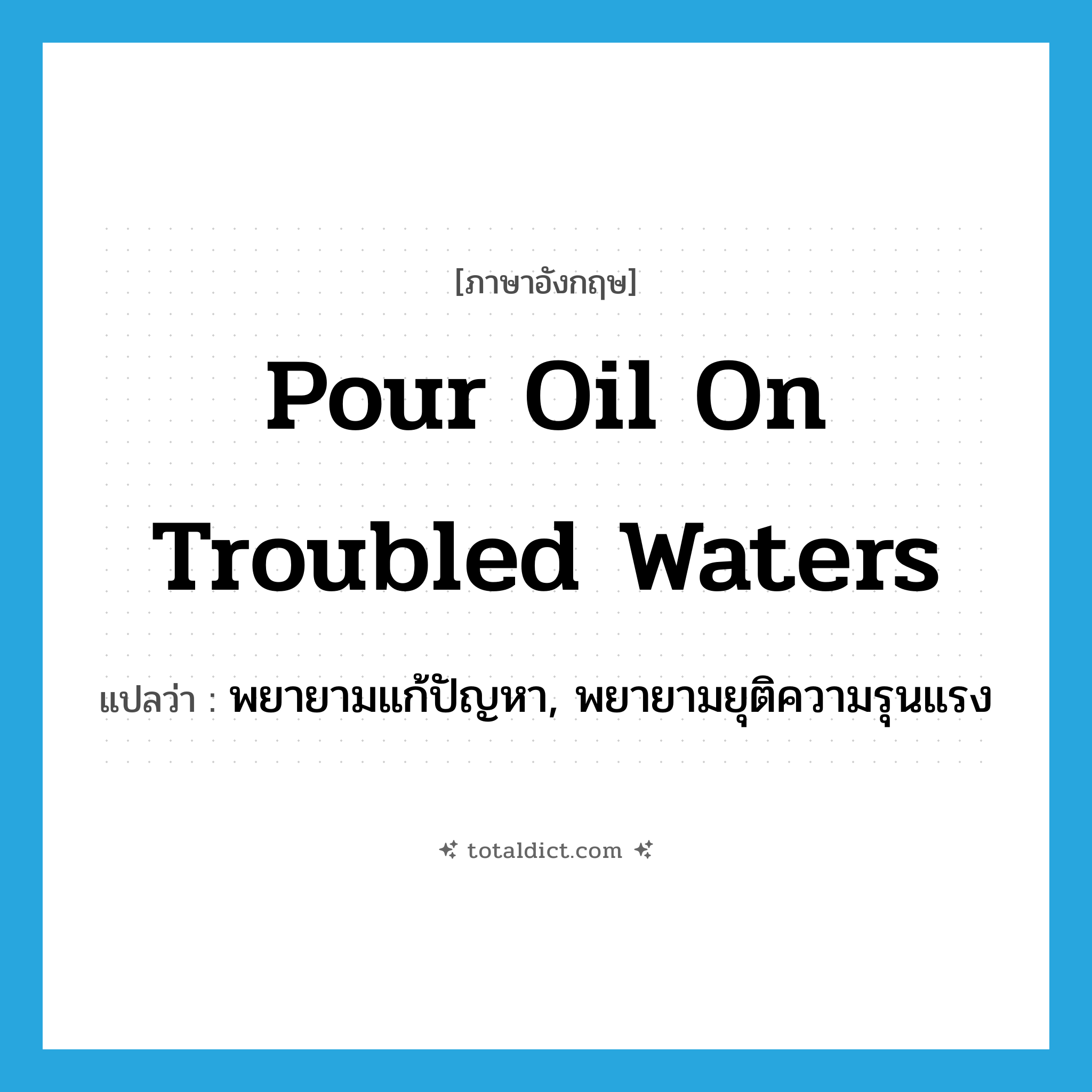 pour oil on troubled waters แปลว่า?, คำศัพท์ภาษาอังกฤษ pour oil on troubled waters แปลว่า พยายามแก้ปัญหา, พยายามยุติความรุนแรง ประเภท IDM หมวด IDM