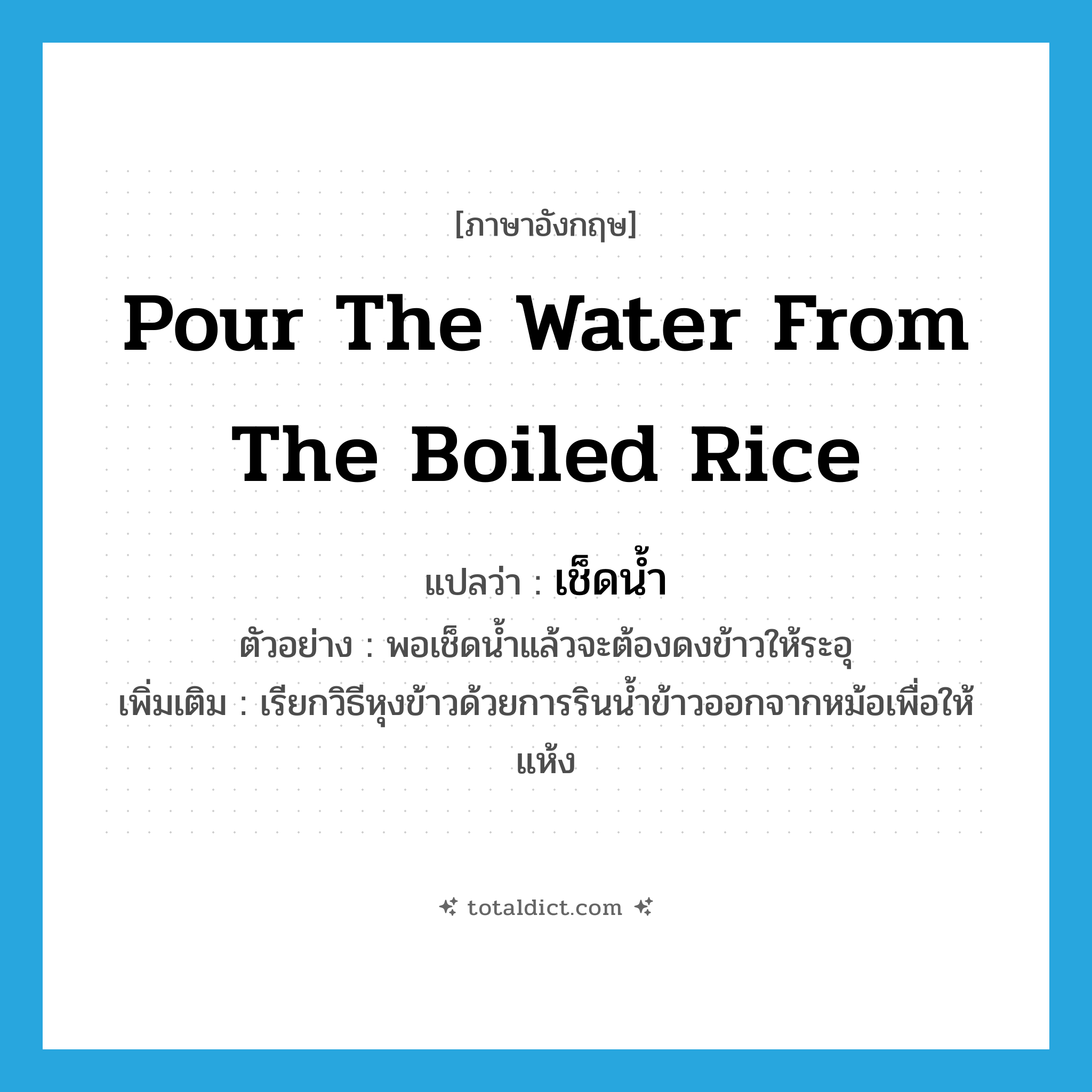 pour the water from the boiled rice แปลว่า?, คำศัพท์ภาษาอังกฤษ pour the water from the boiled rice แปลว่า เช็ดน้ำ ประเภท V ตัวอย่าง พอเช็ดน้ำแล้วจะต้องดงข้าวให้ระอุ เพิ่มเติม เรียกวิธีหุงข้าวด้วยการรินน้ำข้าวออกจากหม้อเพื่อให้แห้ง หมวด V