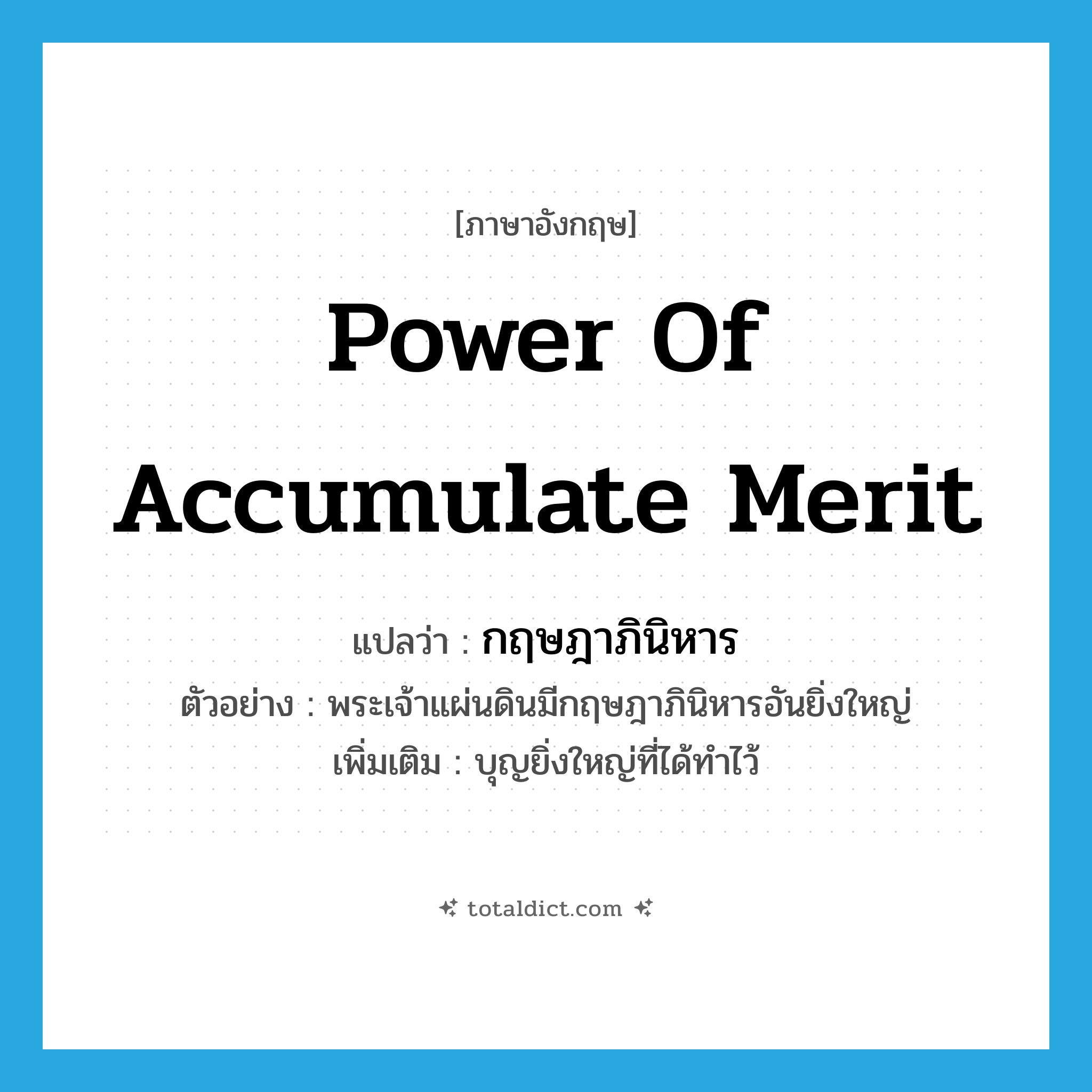 power of accumulate merit แปลว่า?, คำศัพท์ภาษาอังกฤษ power of accumulate merit แปลว่า กฤษฎาภินิหาร ประเภท N ตัวอย่าง พระเจ้าแผ่นดินมีกฤษฎาภินิหารอันยิ่งใหญ่ เพิ่มเติม บุญยิ่งใหญ่ที่ได้ทำไว้ หมวด N