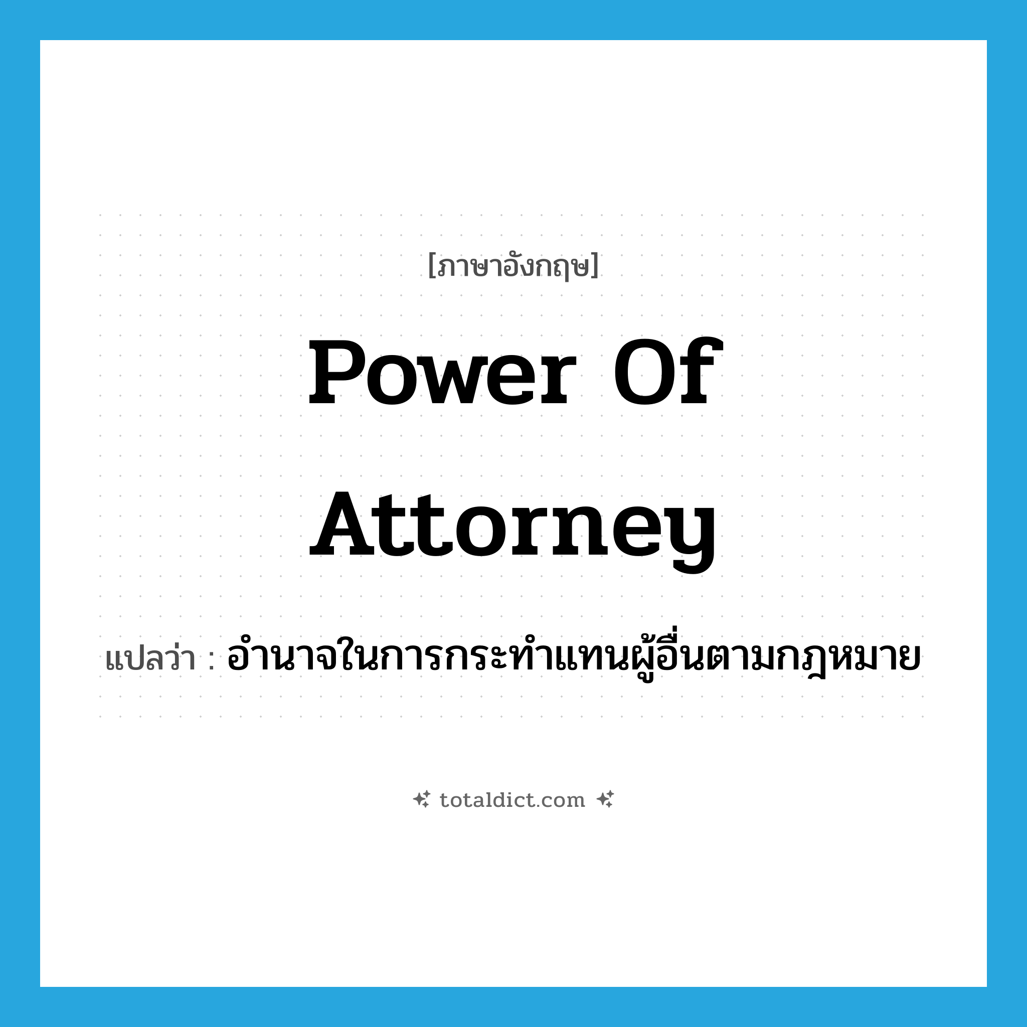 power of attorney แปลว่า?, คำศัพท์ภาษาอังกฤษ power of attorney แปลว่า อำนาจในการกระทำแทนผู้อื่นตามกฎหมาย ประเภท N หมวด N