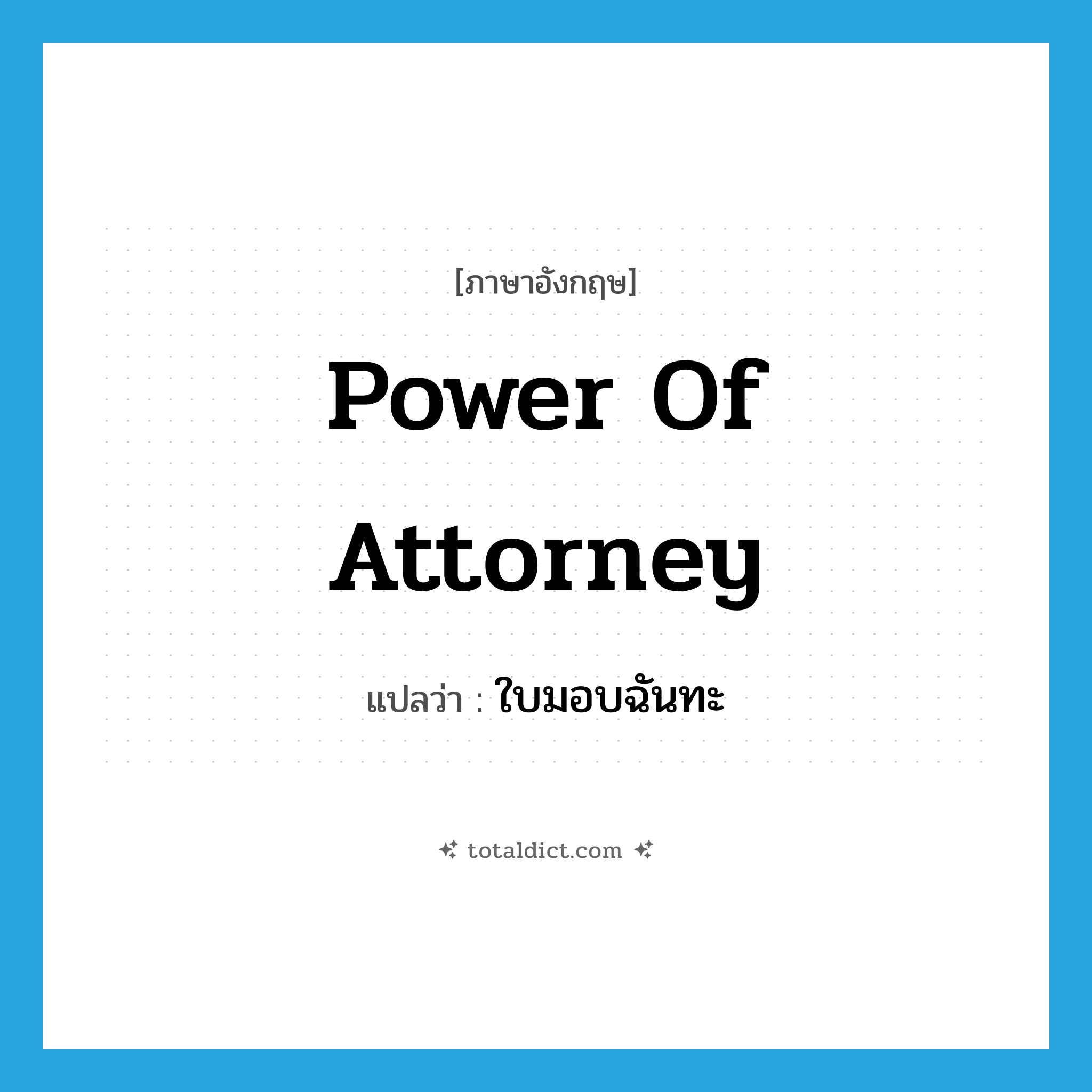 power of attorney แปลว่า?, คำศัพท์ภาษาอังกฤษ power of attorney แปลว่า ใบมอบฉันทะ ประเภท N หมวด N
