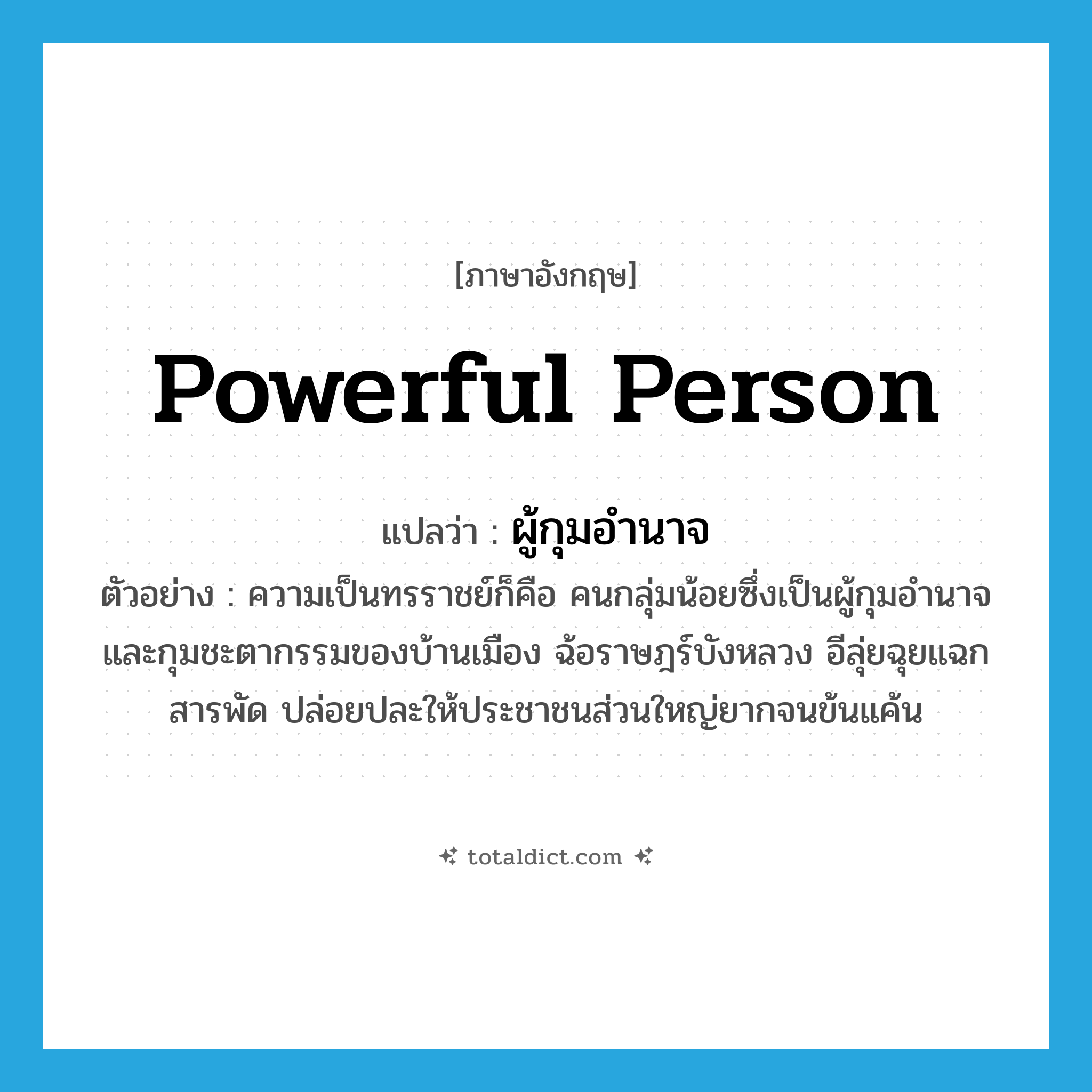powerful person แปลว่า?, คำศัพท์ภาษาอังกฤษ powerful person แปลว่า ผู้กุมอำนาจ ประเภท N ตัวอย่าง ความเป็นทรราชย์ก็คือ คนกลุ่มน้อยซึ่งเป็นผู้กุมอำนาจ และกุมชะตากรรมของบ้านเมือง ฉ้อราษฎร์บังหลวง อีลุ่ยฉุยแฉกสารพัด ปล่อยปละให้ประชาชนส่วนใหญ่ยากจนข้นแค้น หมวด N