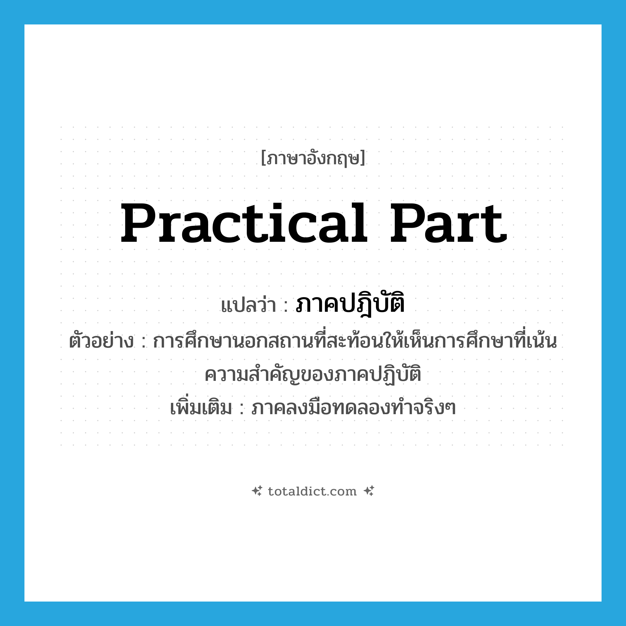 practical part แปลว่า?, คำศัพท์ภาษาอังกฤษ practical part แปลว่า ภาคปฎิบัติ ประเภท N ตัวอย่าง การศึกษานอกสถานที่สะท้อนให้เห็นการศึกษาที่เน้นความสำคัญของภาคปฏิบัติ เพิ่มเติม ภาคลงมือทดลองทำจริงๆ หมวด N