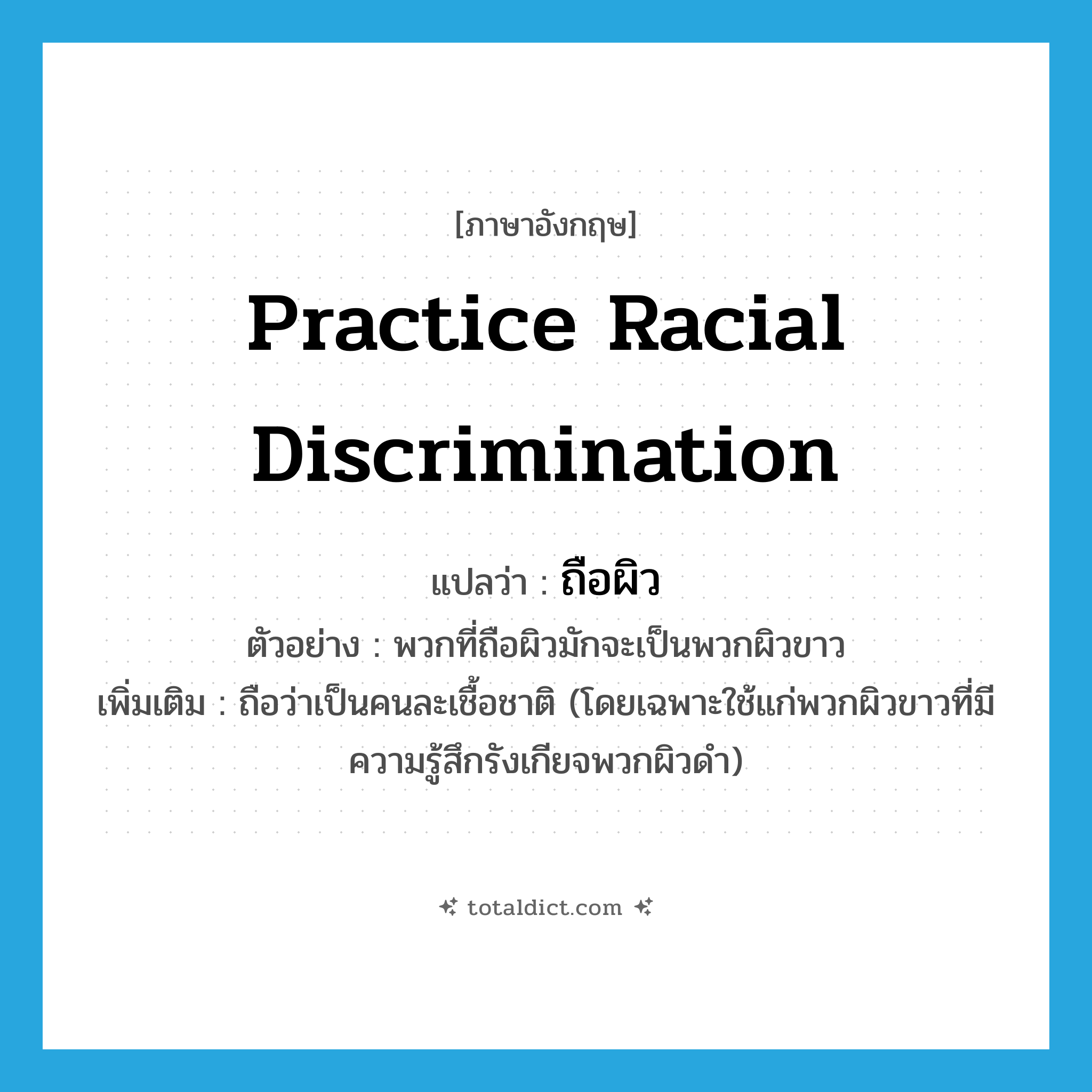 practice racial discrimination แปลว่า?, คำศัพท์ภาษาอังกฤษ practice racial discrimination แปลว่า ถือผิว ประเภท V ตัวอย่าง พวกที่ถือผิวมักจะเป็นพวกผิวขาว เพิ่มเติม ถือว่าเป็นคนละเชื้อชาติ (โดยเฉพาะใช้แก่พวกผิวขาวที่มีความรู้สึกรังเกียจพวกผิวดำ) หมวด V