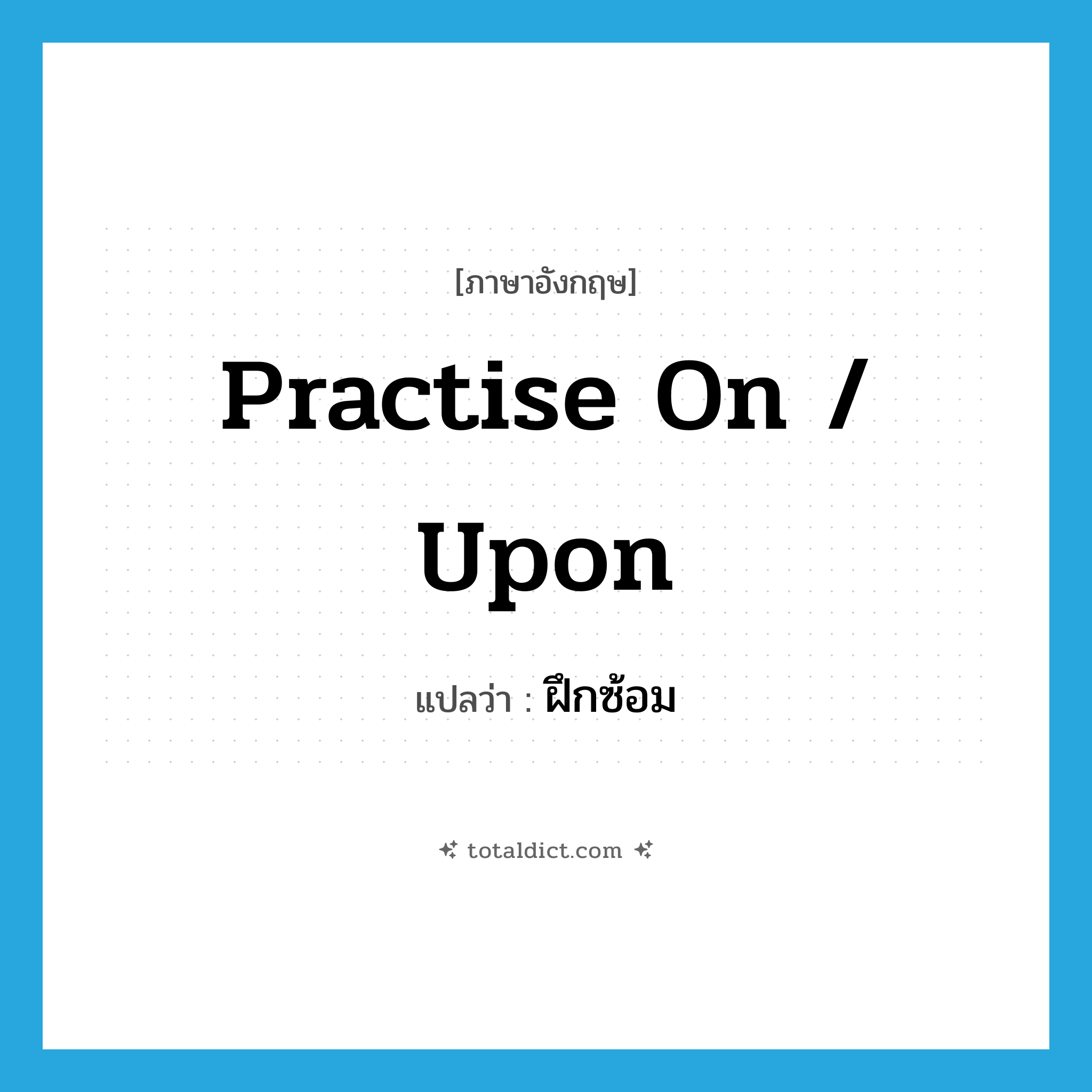 practise on / upon แปลว่า?, คำศัพท์ภาษาอังกฤษ practise on / upon แปลว่า ฝึกซ้อม ประเภท PHRV หมวด PHRV