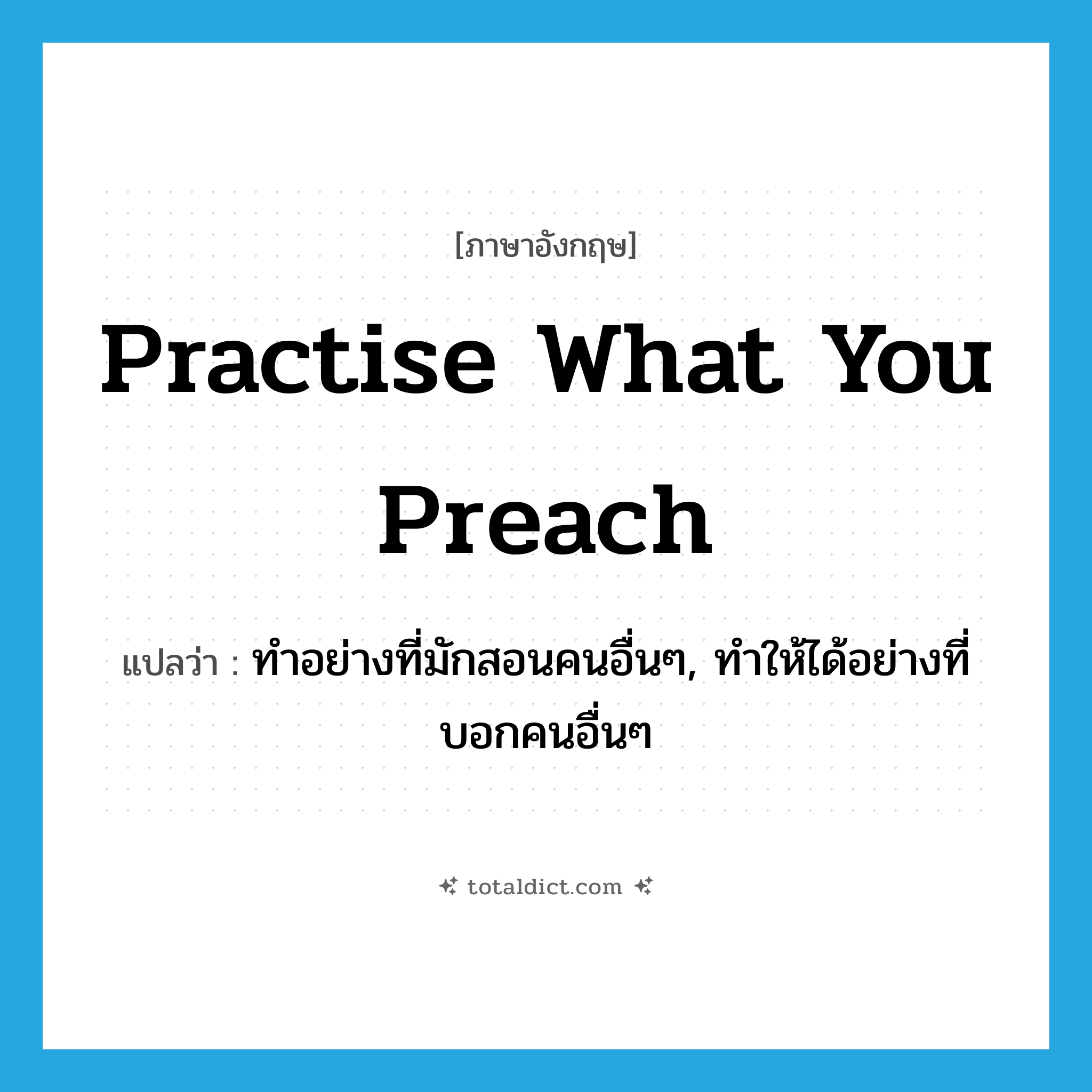 practise what you preach แปลว่า?, คำศัพท์ภาษาอังกฤษ practise what you preach แปลว่า ทำอย่างที่มักสอนคนอื่นๆ, ทำให้ได้อย่างที่บอกคนอื่นๆ ประเภท IDM หมวด IDM