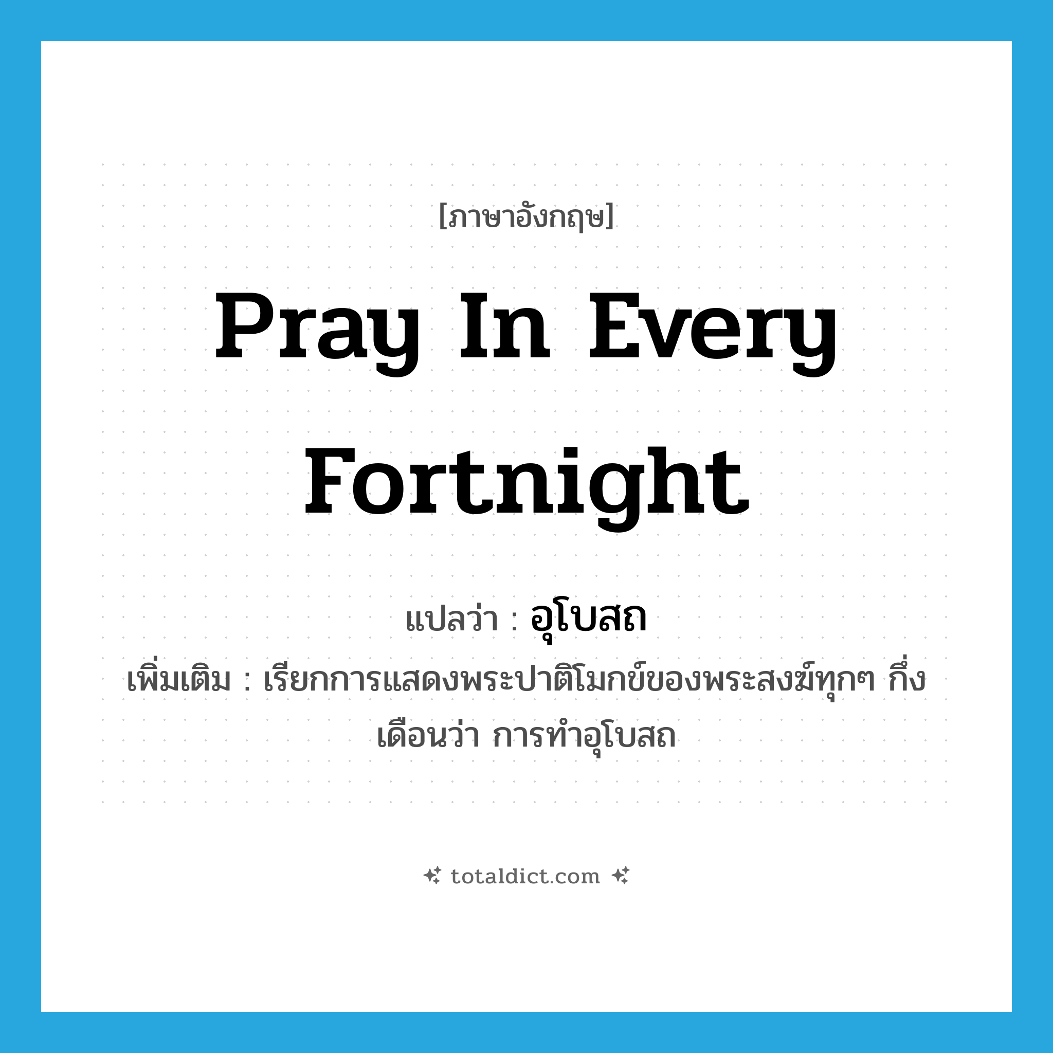 อุโบสถ ภาษาอังกฤษ?, คำศัพท์ภาษาอังกฤษ อุโบสถ แปลว่า pray in every fortnight ประเภท N เพิ่มเติม เรียกการแสดงพระปาติโมกข์ของพระสงฆ์ทุกๆ กึ่งเดือนว่า การทำอุโบสถ หมวด N