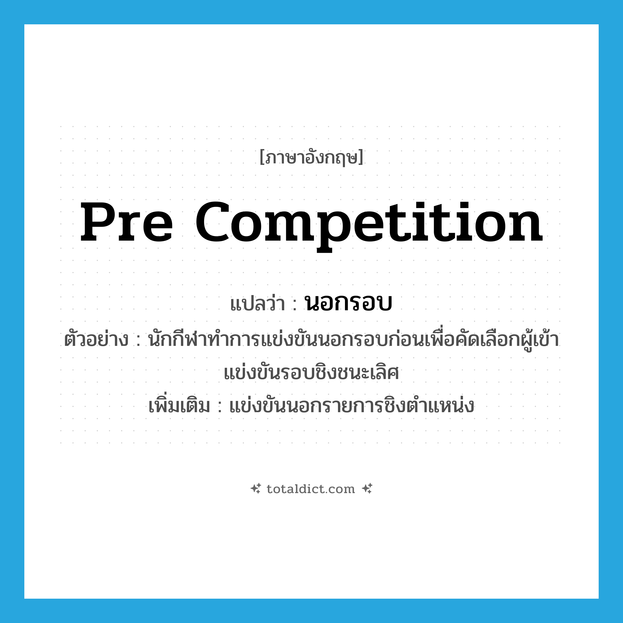 pre competition แปลว่า?, คำศัพท์ภาษาอังกฤษ pre competition แปลว่า นอกรอบ ประเภท ADV ตัวอย่าง นักกีฬาทำการแข่งขันนอกรอบก่อนเพื่อคัดเลือกผู้เข้าแข่งขันรอบชิงชนะเลิศ เพิ่มเติม แข่งขันนอกรายการชิงตำแหน่ง หมวด ADV