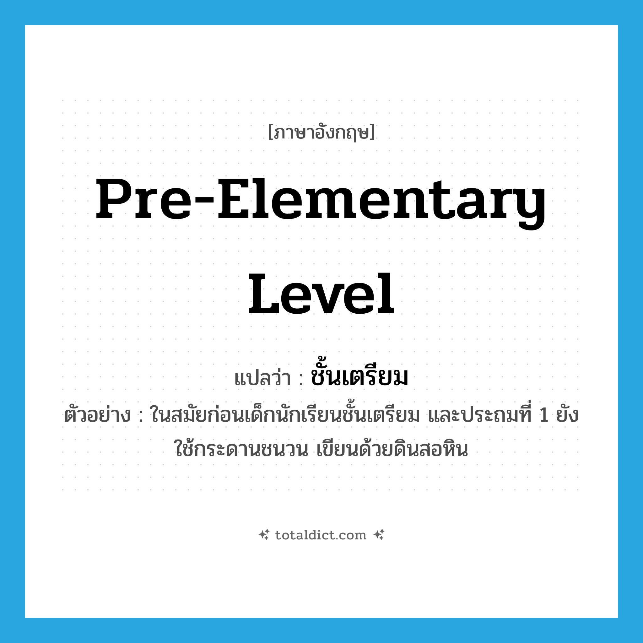 pre-elementary level แปลว่า?, คำศัพท์ภาษาอังกฤษ pre-elementary level แปลว่า ชั้นเตรียม ประเภท N ตัวอย่าง ในสมัยก่อนเด็กนักเรียนชั้นเตรียม และประถมที่ 1 ยังใช้กระดานชนวน เขียนด้วยดินสอหิน หมวด N