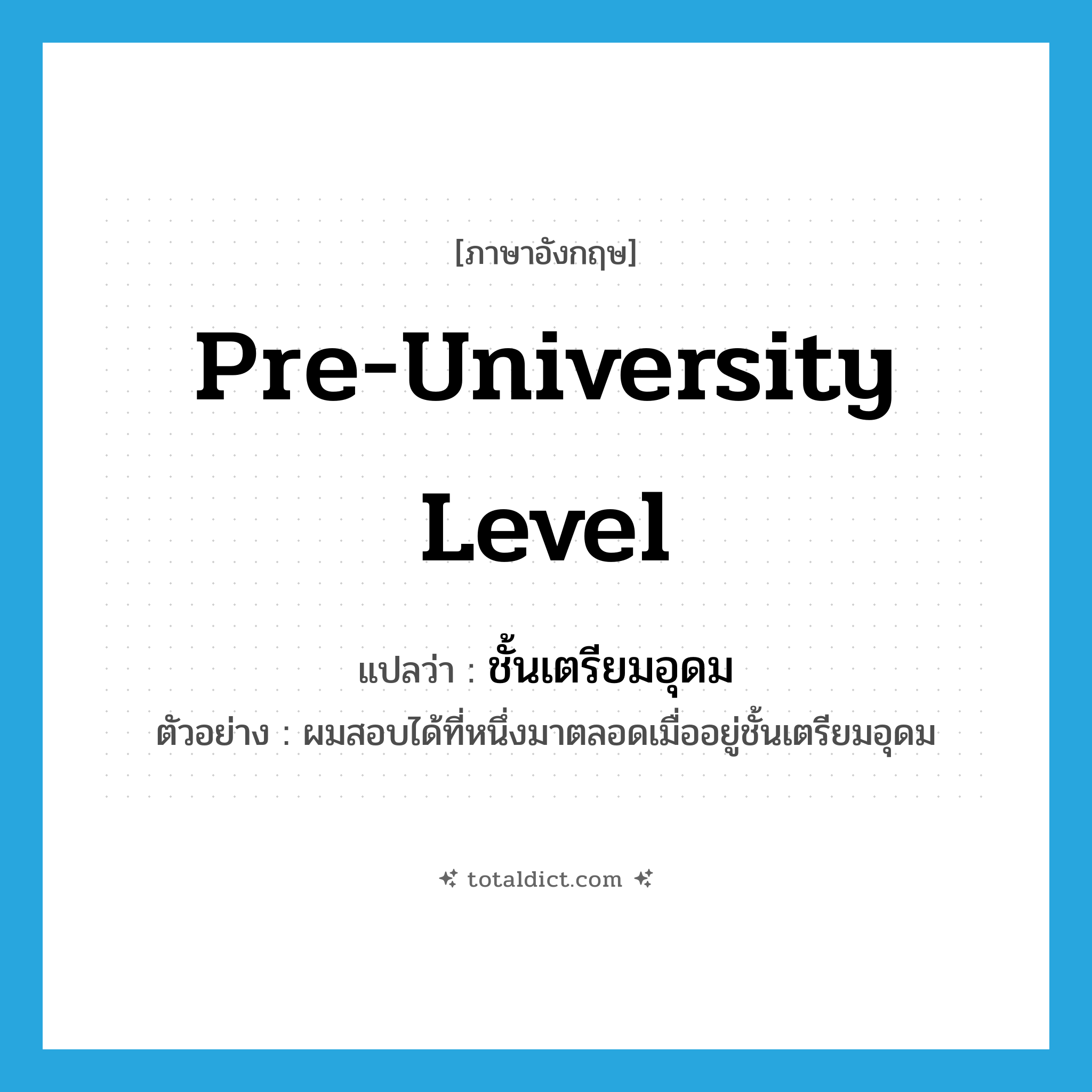 pre-university level แปลว่า?, คำศัพท์ภาษาอังกฤษ pre-university level แปลว่า ชั้นเตรียมอุดม ประเภท N ตัวอย่าง ผมสอบได้ที่หนึ่งมาตลอดเมื่ออยู่ชั้นเตรียมอุดม หมวด N
