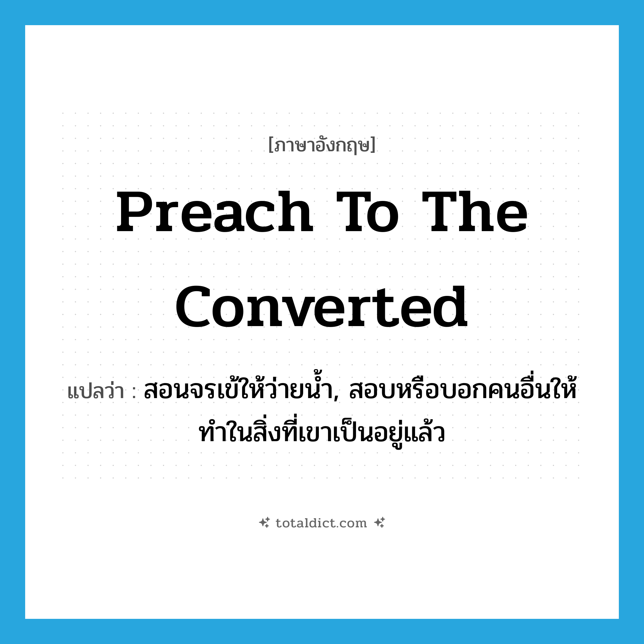 preach to the converted แปลว่า?, คำศัพท์ภาษาอังกฤษ preach to the converted แปลว่า สอนจรเข้ให้ว่ายน้ำ, สอบหรือบอกคนอื่นให้ทำในสิ่งที่เขาเป็นอยู่แล้ว ประเภท IDM หมวด IDM