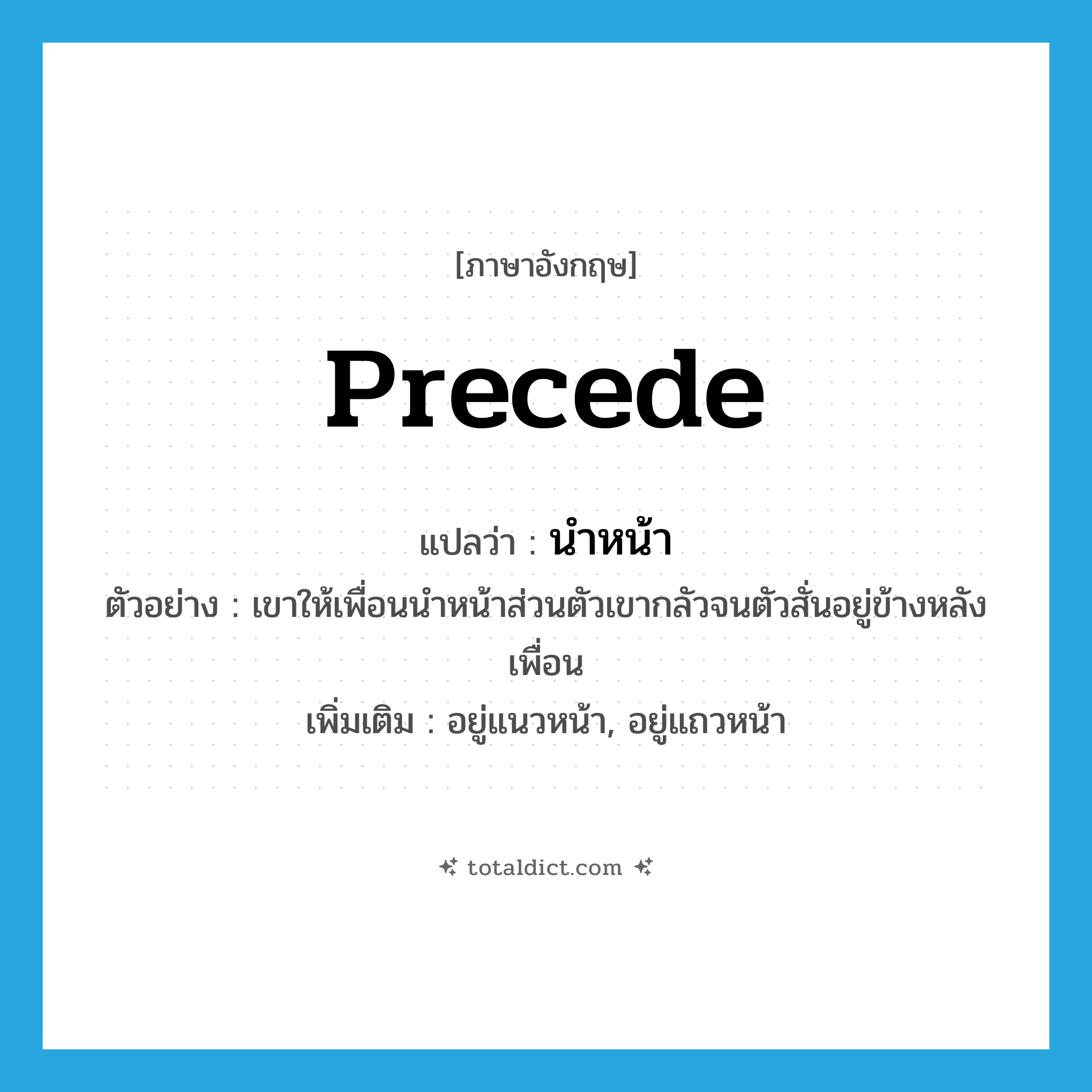 precede แปลว่า?, คำศัพท์ภาษาอังกฤษ precede แปลว่า นำหน้า ประเภท V ตัวอย่าง เขาให้เพื่อนนำหน้าส่วนตัวเขากลัวจนตัวสั่นอยู่ข้างหลังเพื่อน เพิ่มเติม อยู่แนวหน้า, อยู่แถวหน้า หมวด V