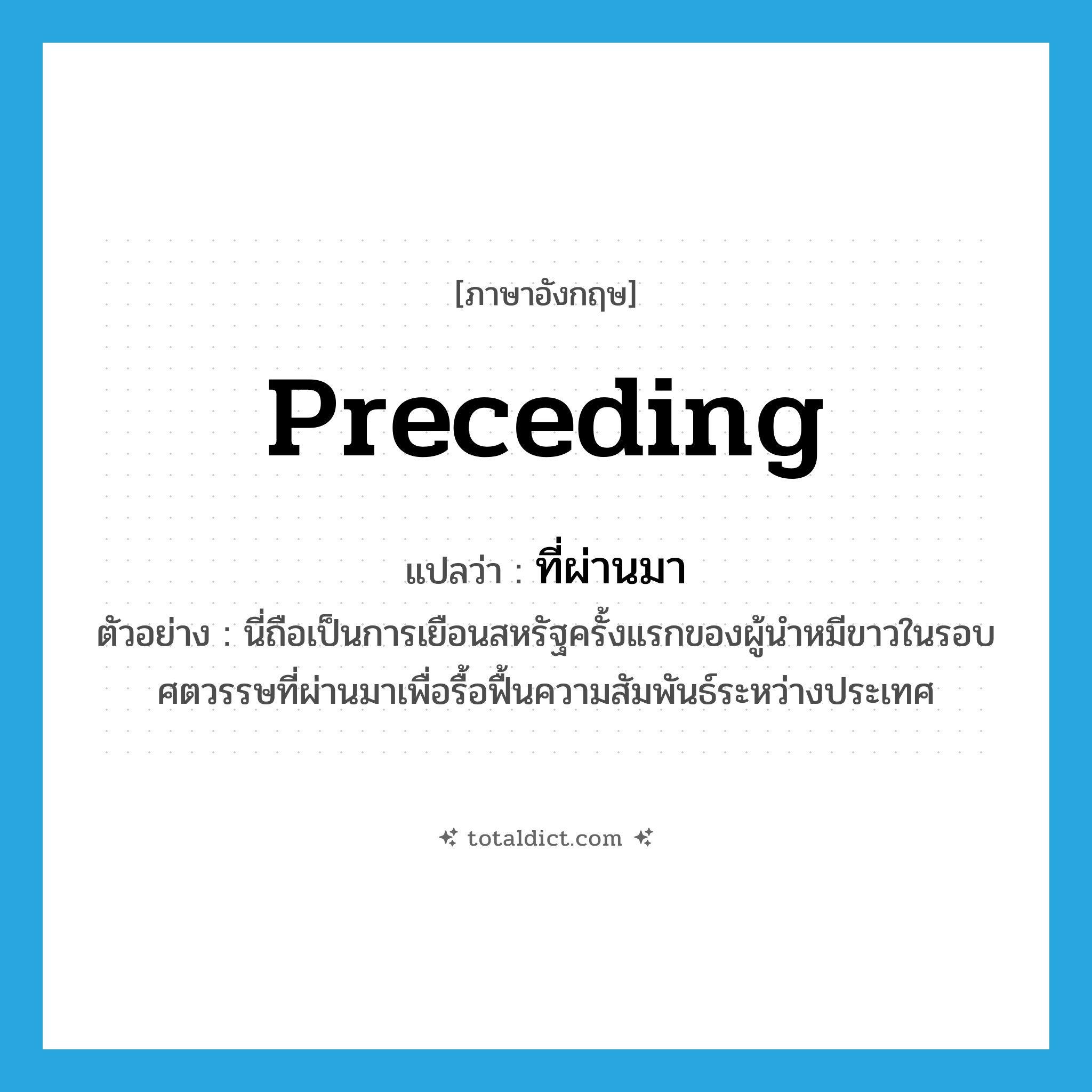 preceding แปลว่า?, คำศัพท์ภาษาอังกฤษ preceding แปลว่า ที่ผ่านมา ประเภท ADV ตัวอย่าง นี่ถือเป็นการเยือนสหรัฐครั้งแรกของผู้นำหมีขาวในรอบศตวรรษที่ผ่านมาเพื่อรื้อฟื้นความสัมพันธ์ระหว่างประเทศ หมวด ADV