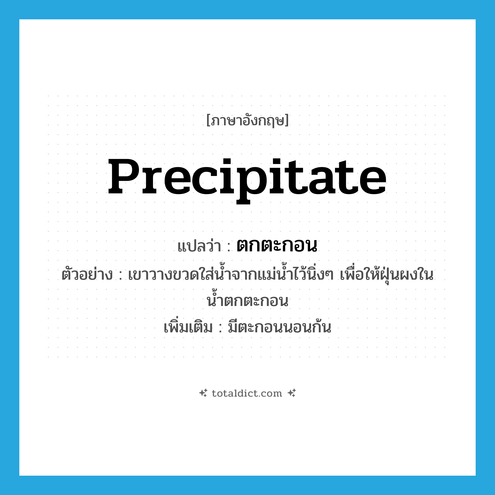 precipitate แปลว่า?, คำศัพท์ภาษาอังกฤษ precipitate แปลว่า ตกตะกอน ประเภท V ตัวอย่าง เขาวางขวดใส่น้ำจากแม่น้ำไว้นิ่งๆ เพื่อให้ฝุ่นผงในน้ำตกตะกอน เพิ่มเติม มีตะกอนนอนก้น หมวด V