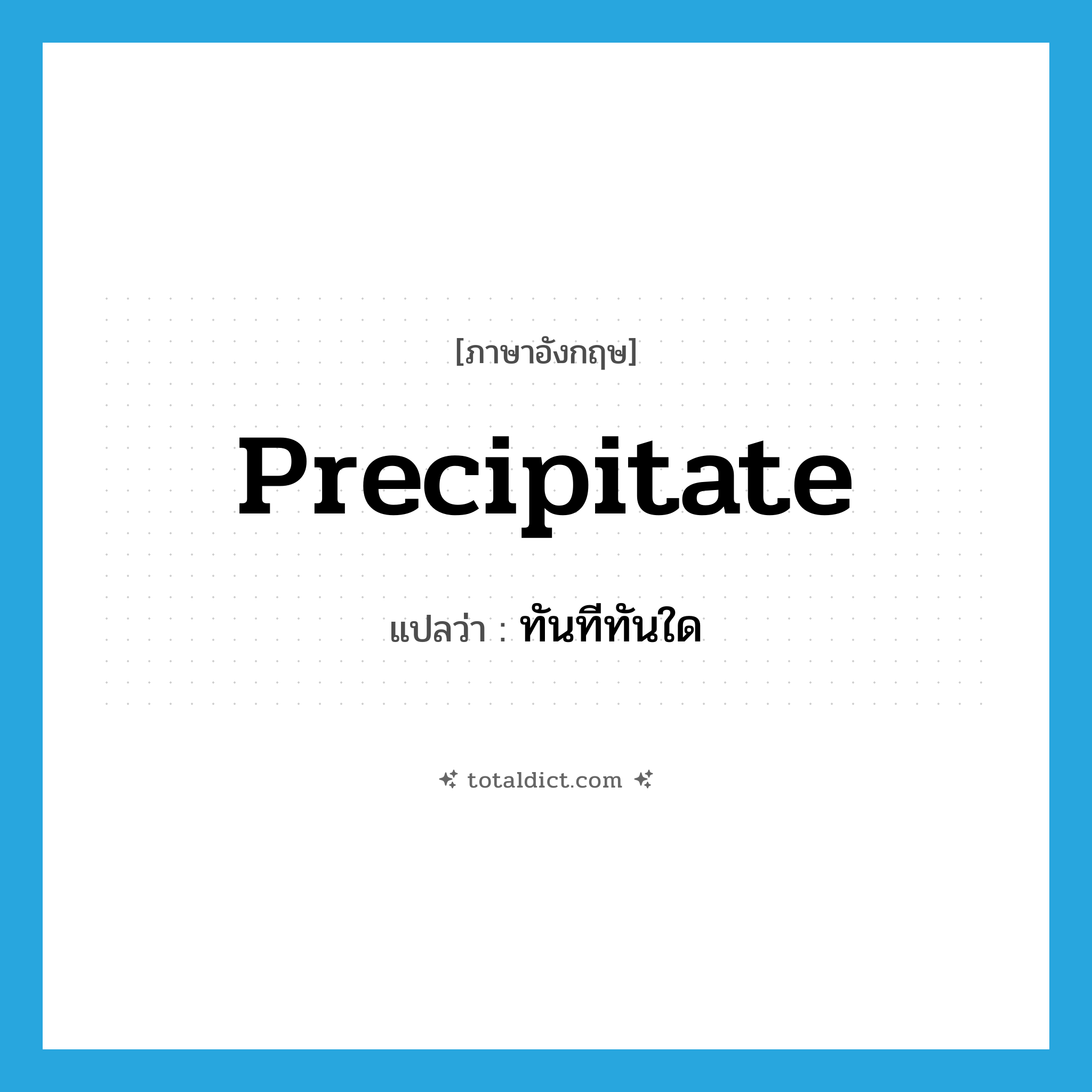 ทันทีทันใด ภาษาอังกฤษ?, คำศัพท์ภาษาอังกฤษ ทันทีทันใด แปลว่า precipitate ประเภท ADJ หมวด ADJ