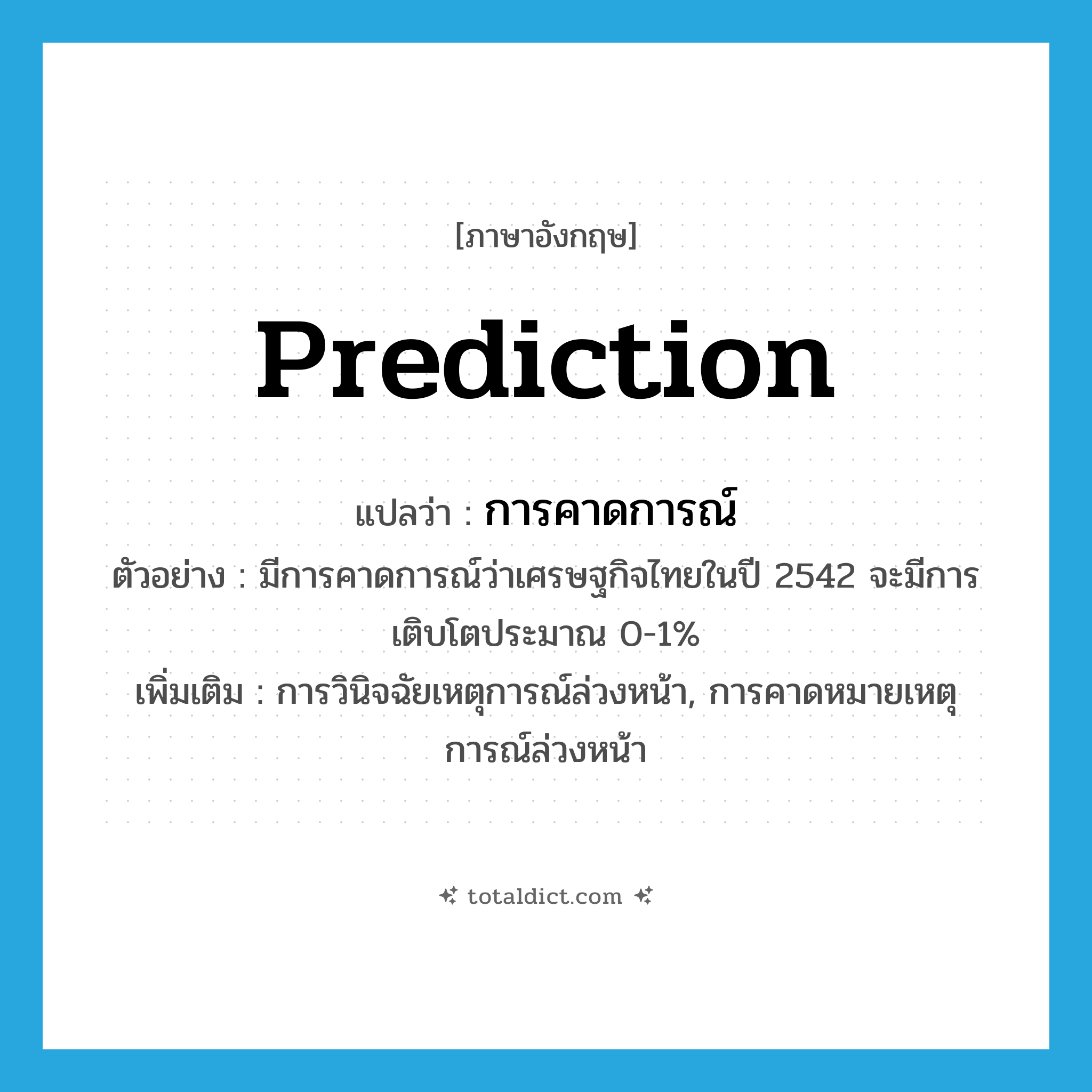 prediction แปลว่า?, คำศัพท์ภาษาอังกฤษ prediction แปลว่า การคาดการณ์ ประเภท N ตัวอย่าง มีการคาดการณ์ว่าเศรษฐกิจไทยในปี 2542 จะมีการเติบโตประมาณ 0-1% เพิ่มเติม การวินิจฉัยเหตุการณ์ล่วงหน้า, การคาดหมายเหตุการณ์ล่วงหน้า หมวด N