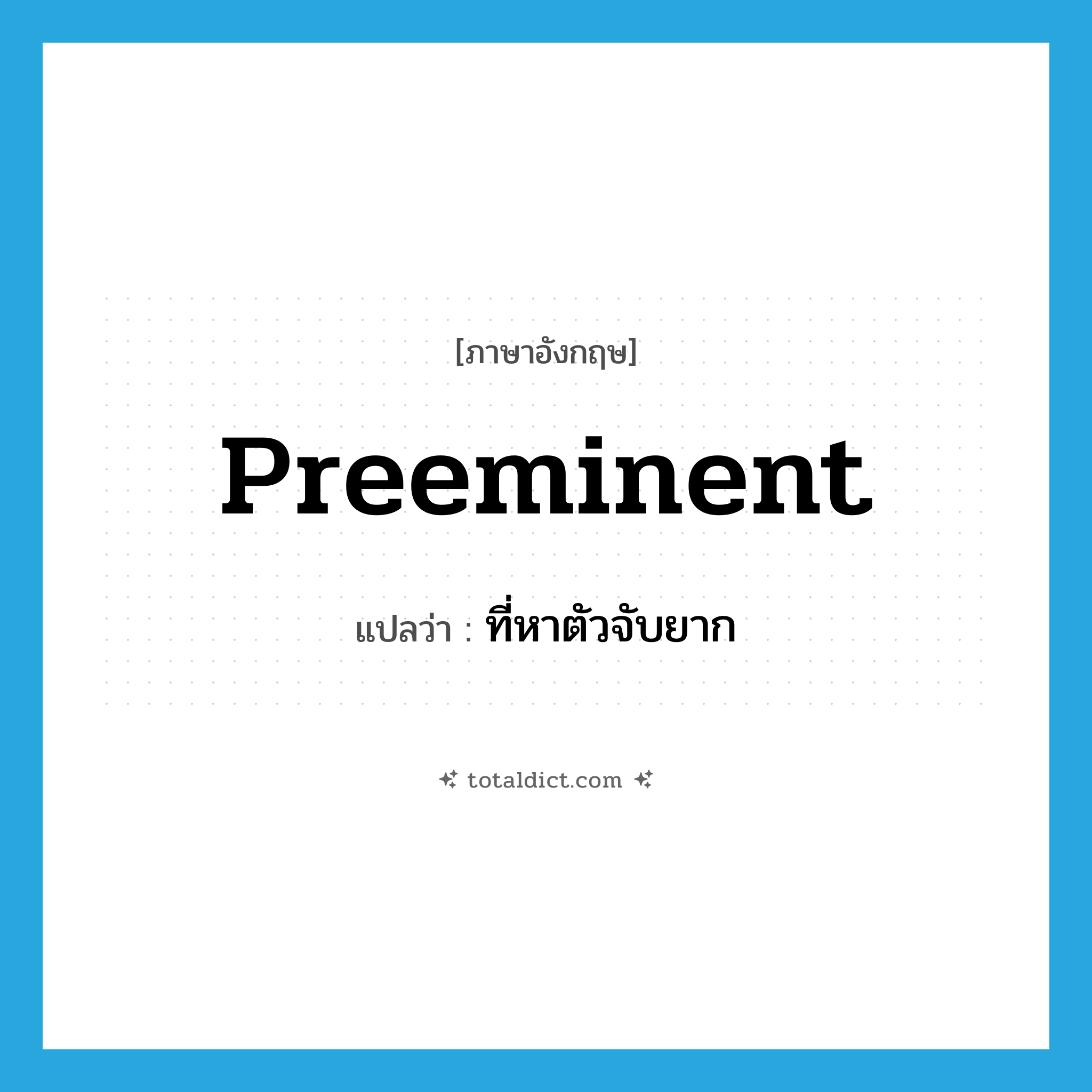 preeminent แปลว่า?, คำศัพท์ภาษาอังกฤษ preeminent แปลว่า ที่หาตัวจับยาก ประเภท ADJ หมวด ADJ