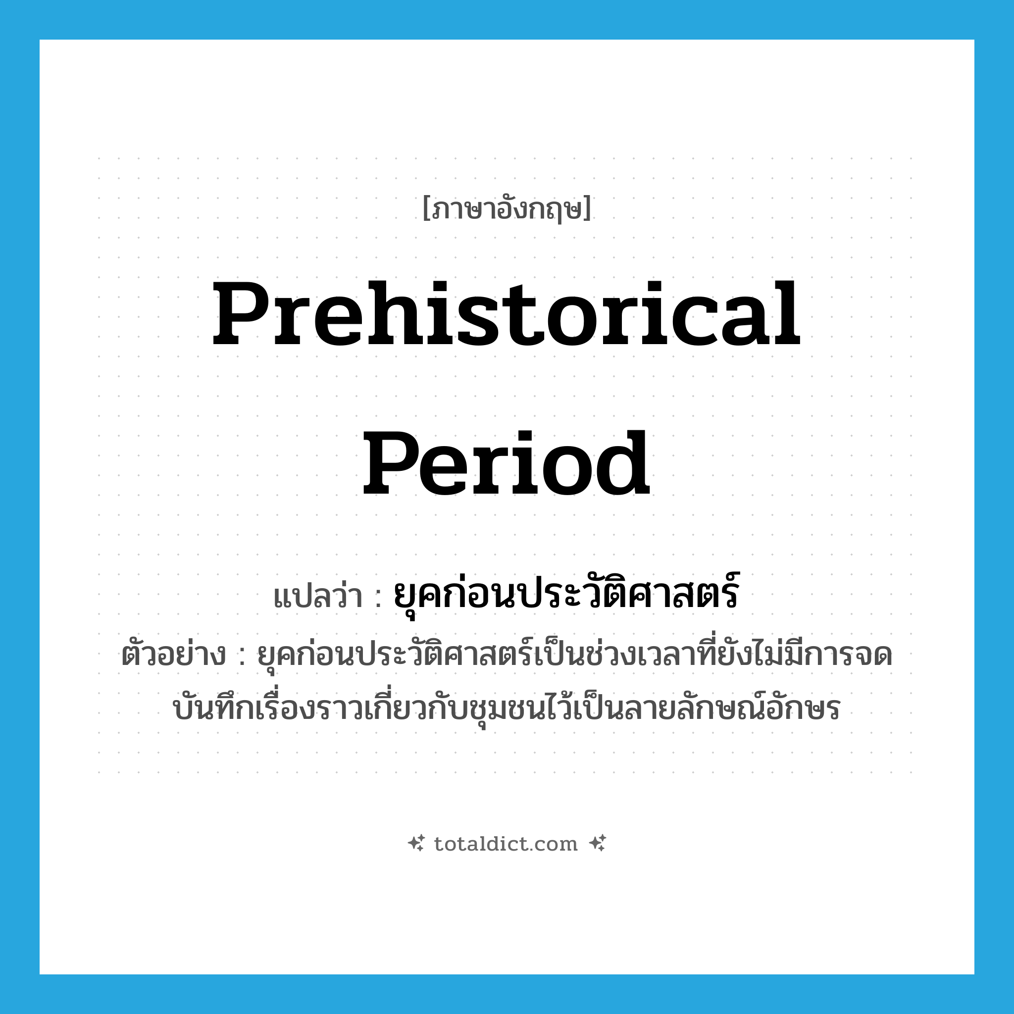 ยุคก่อนประวัติศาสตร์, ประวัติศาสตร์ของมนุษย์ก่อนที่มีการบันทึกเป็นประวัติศาสตร์ ภาษาอังกฤษ?, คำศัพท์ภาษาอังกฤษ ยุคก่อนประวัติศาสตร์ แปลว่า Prehistorical period ประเภท N ตัวอย่าง ยุคก่อนประวัติศาสตร์เป็นช่วงเวลาที่ยังไม่มีการจดบันทึกเรื่องราวเกี่ยวกับชุมชนไว้เป็นลายลักษณ์อักษร หมวด N