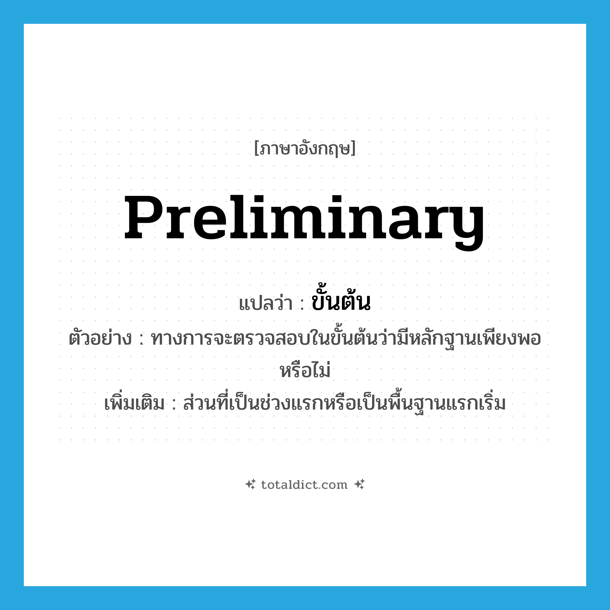 preliminary แปลว่า?, คำศัพท์ภาษาอังกฤษ preliminary แปลว่า ขั้นต้น ประเภท N ตัวอย่าง ทางการจะตรวจสอบในขั้นต้นว่ามีหลักฐานเพียงพอหรือไม่ เพิ่มเติม ส่วนที่เป็นช่วงแรกหรือเป็นพื้นฐานแรกเริ่ม หมวด N