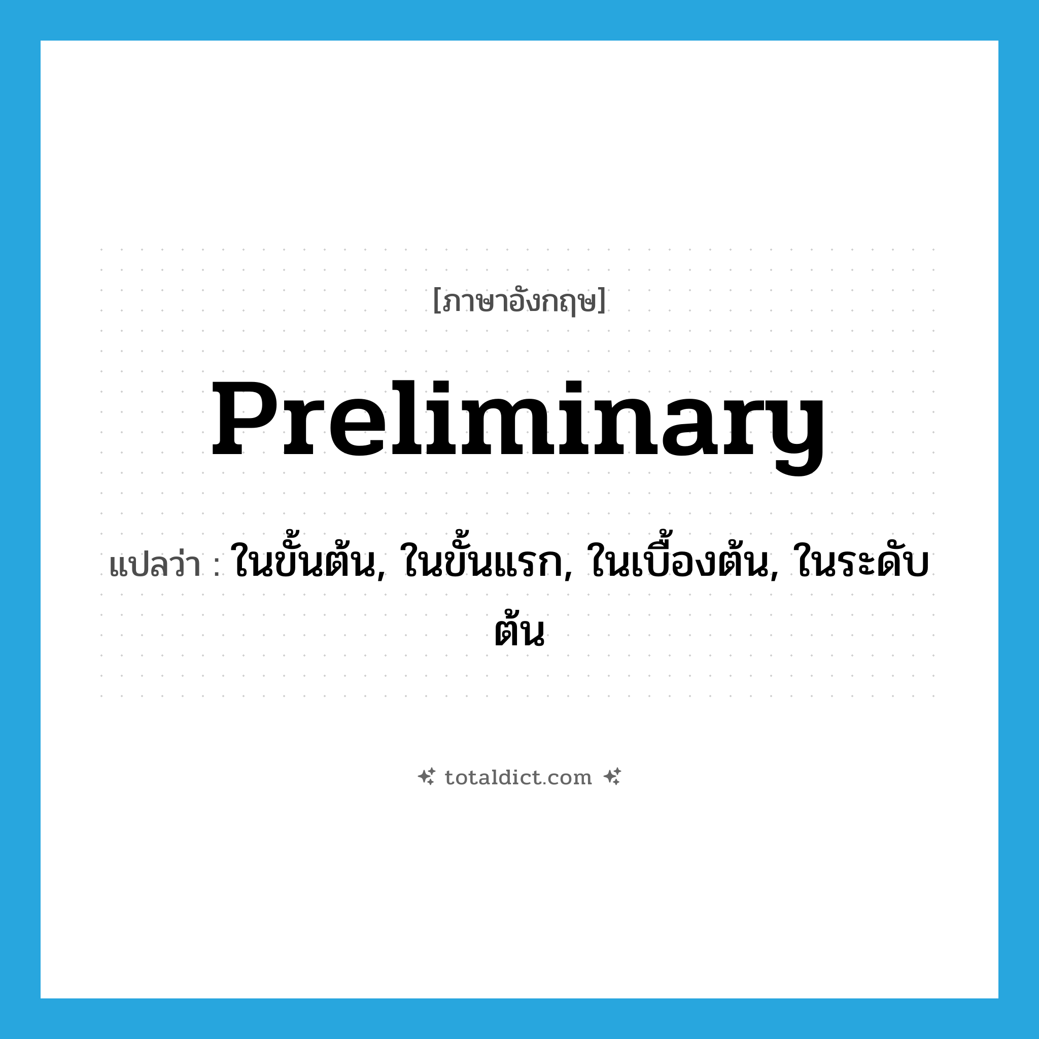 preliminary แปลว่า?, คำศัพท์ภาษาอังกฤษ preliminary แปลว่า ในขั้นต้น, ในขั้นแรก, ในเบื้องต้น, ในระดับต้น ประเภท ADJ หมวด ADJ
