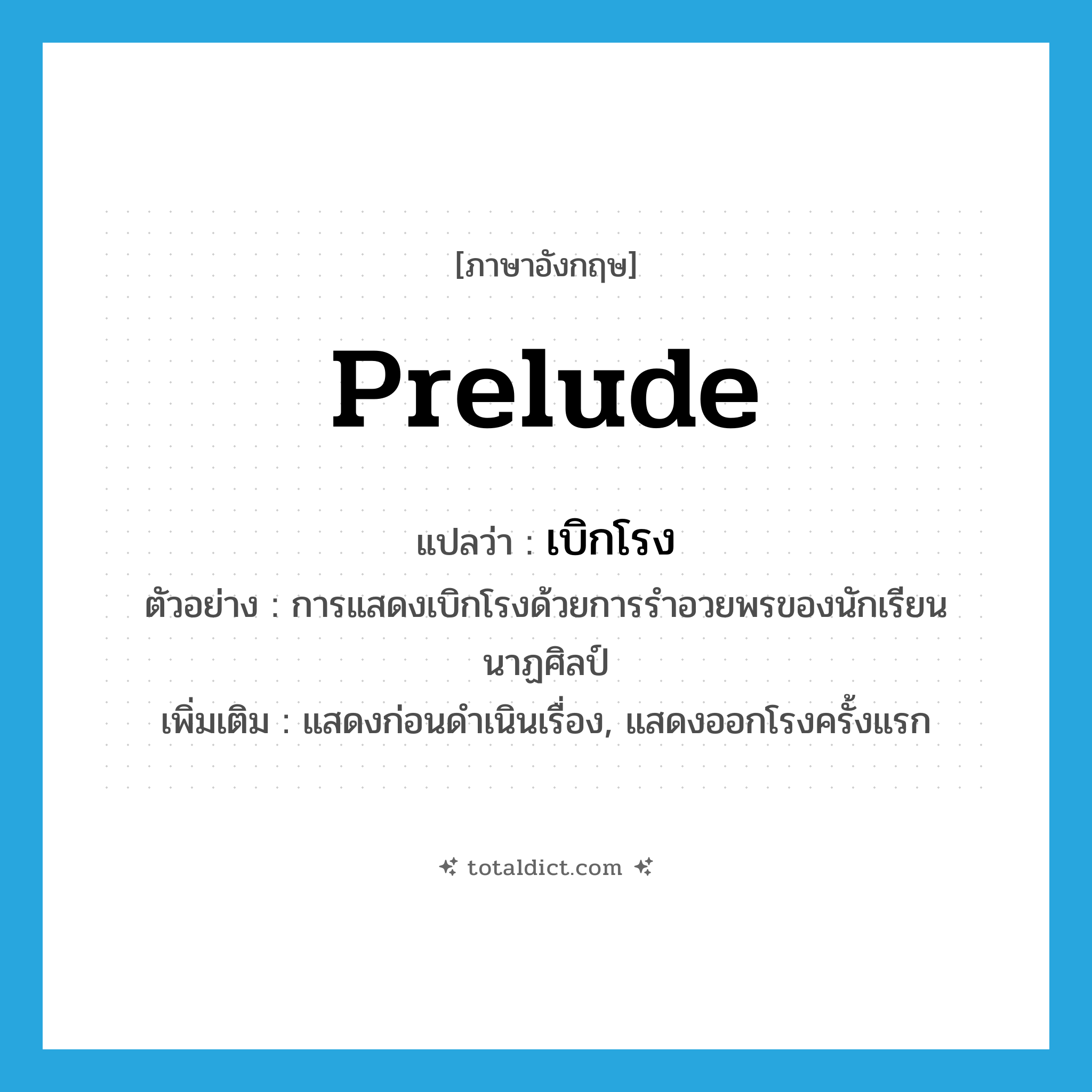 prelude แปลว่า?, คำศัพท์ภาษาอังกฤษ prelude แปลว่า เบิกโรง ประเภท V ตัวอย่าง การแสดงเบิกโรงด้วยการรำอวยพรของนักเรียนนาฏศิลป์ เพิ่มเติม แสดงก่อนดำเนินเรื่อง, แสดงออกโรงครั้งแรก หมวด V