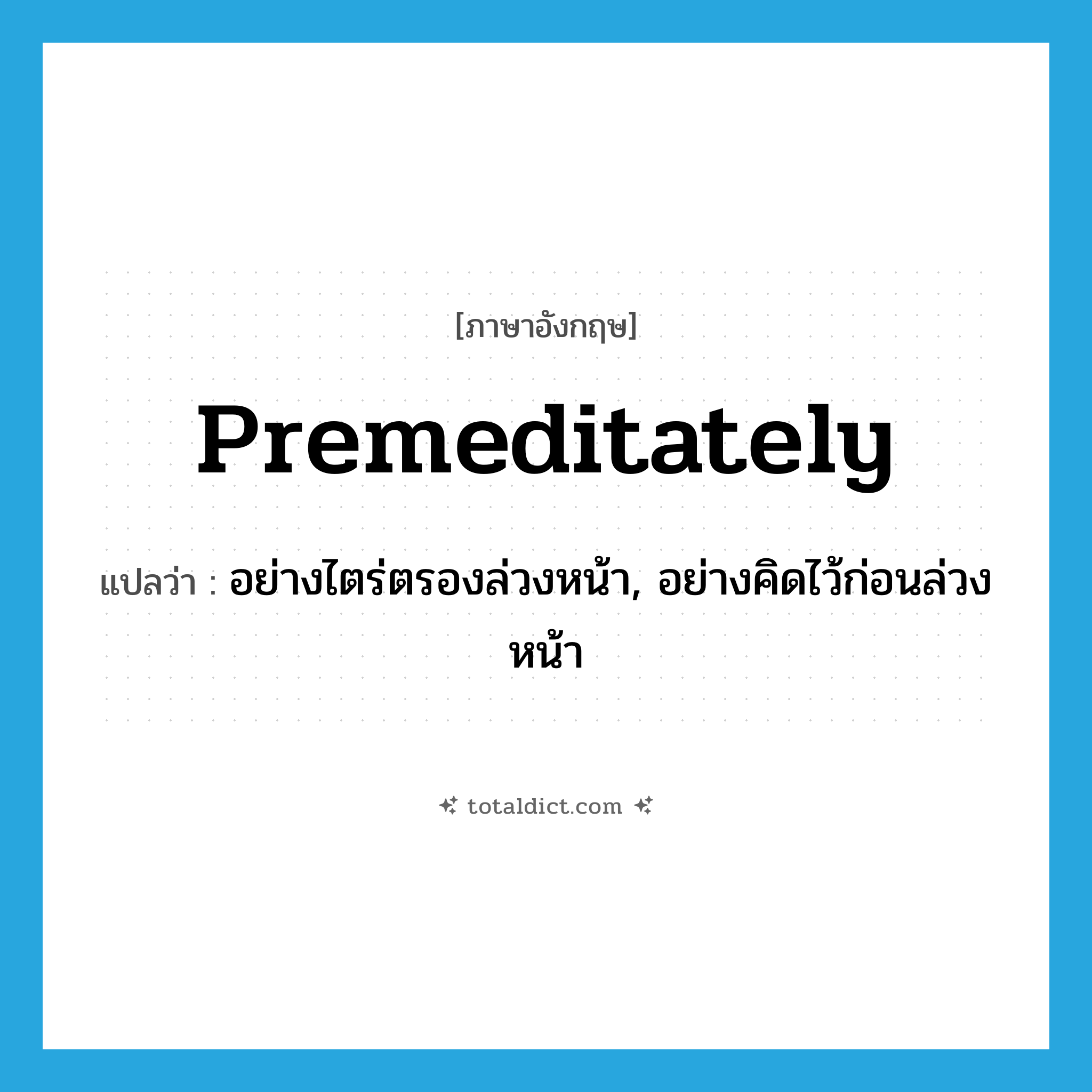 premeditately แปลว่า?, คำศัพท์ภาษาอังกฤษ premeditately แปลว่า อย่างไตร่ตรองล่วงหน้า, อย่างคิดไว้ก่อนล่วงหน้า ประเภท ADV หมวด ADV