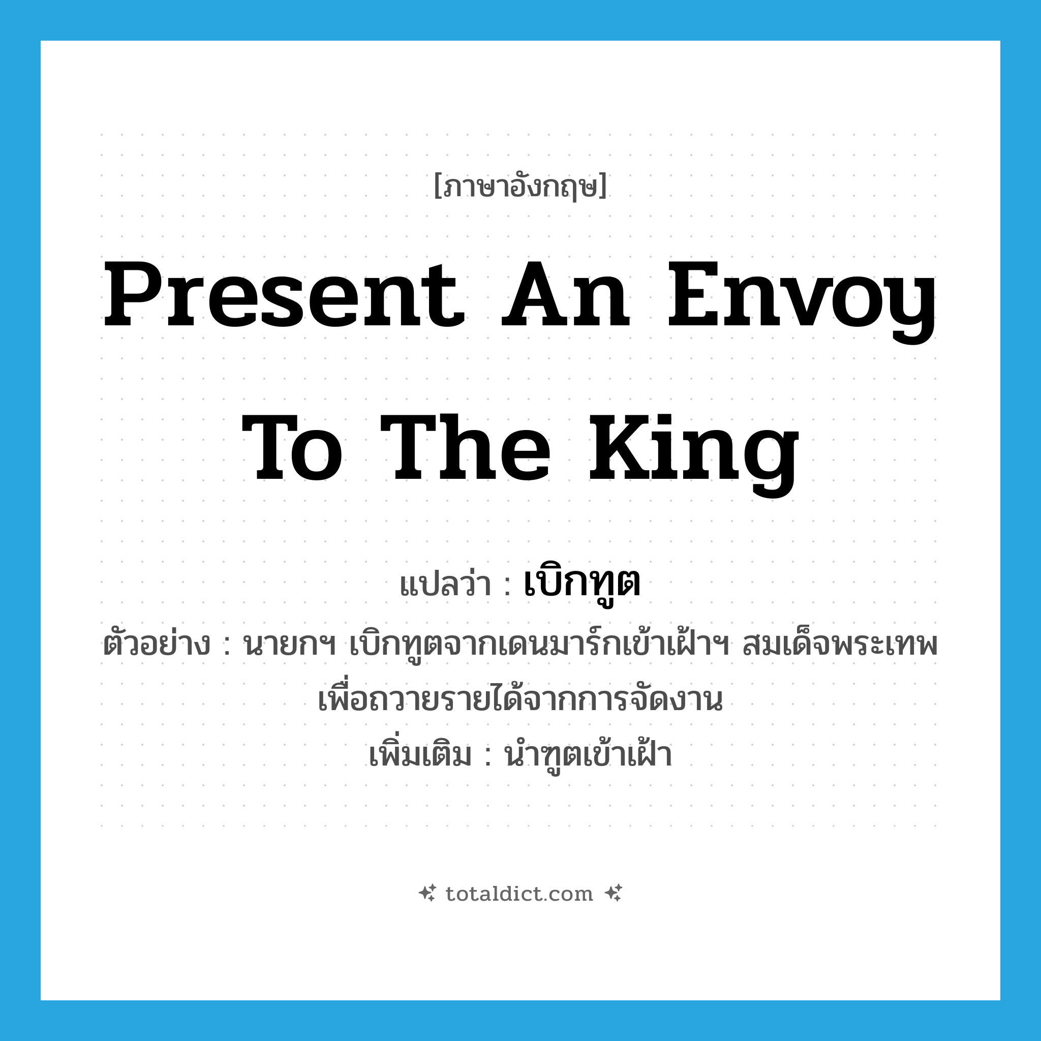 present an envoy to the king แปลว่า?, คำศัพท์ภาษาอังกฤษ present an envoy to the king แปลว่า เบิกทูต ประเภท V ตัวอย่าง นายกฯ เบิกทูตจากเดนมาร์กเข้าเฝ้าฯ สมเด็จพระเทพเพื่อถวายรายได้จากการจัดงาน เพิ่มเติม นำฑูตเข้าเฝ้า หมวด V