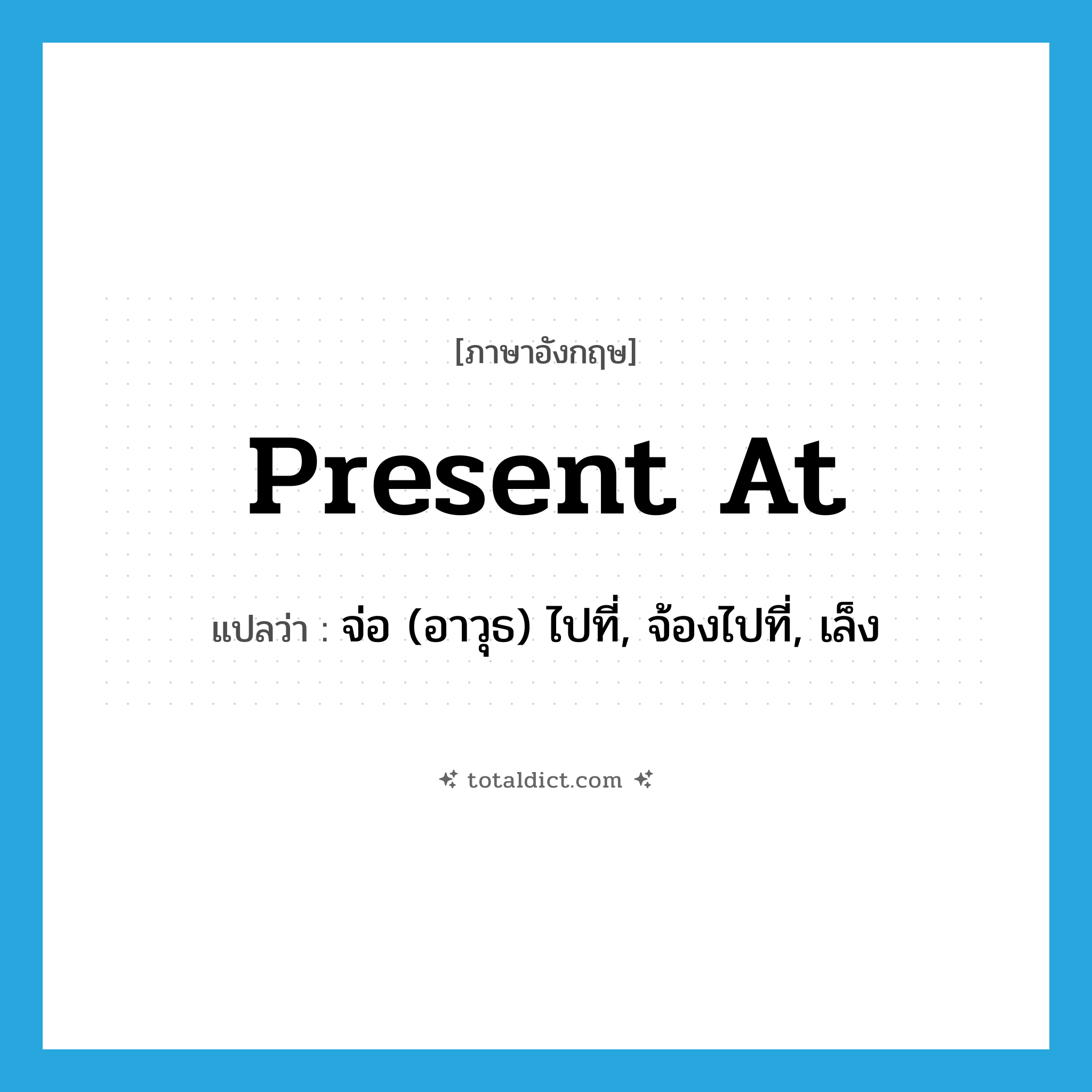 present at แปลว่า?, คำศัพท์ภาษาอังกฤษ present at แปลว่า จ่อ (อาวุธ) ไปที่, จ้องไปที่, เล็ง ประเภท PHRV หมวด PHRV