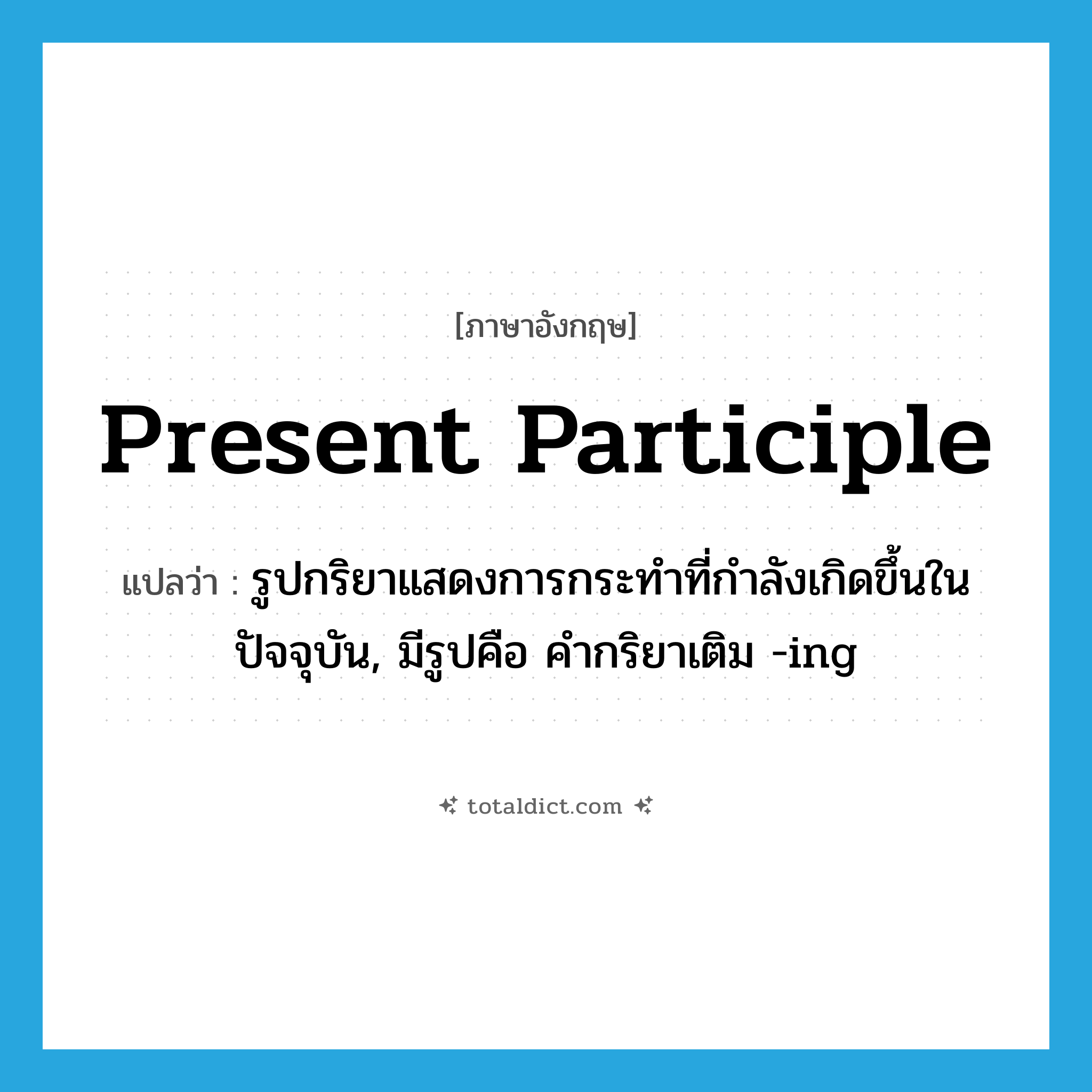 present participle แปลว่า?, คำศัพท์ภาษาอังกฤษ present participle แปลว่า รูปกริยาแสดงการกระทำที่กำลังเกิดขึ้นในปัจจุบัน, มีรูปคือ คำกริยาเติม -ing ประเภท N หมวด N