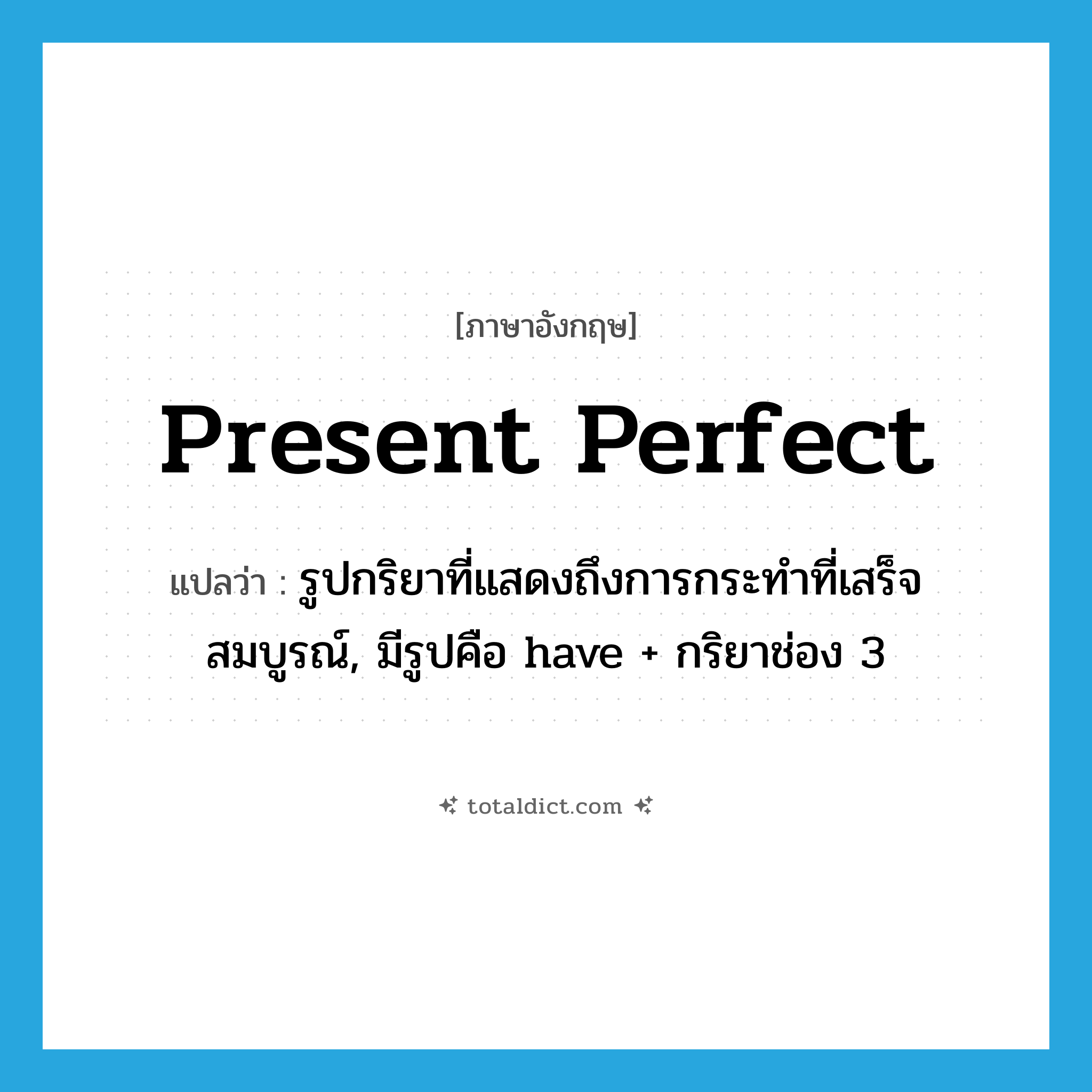 present perfect แปลว่า?, คำศัพท์ภาษาอังกฤษ present perfect แปลว่า รูปกริยาที่แสดงถึงการกระทำที่เสร็จสมบูรณ์, มีรูปคือ have + กริยาช่อง 3 ประเภท N หมวด N