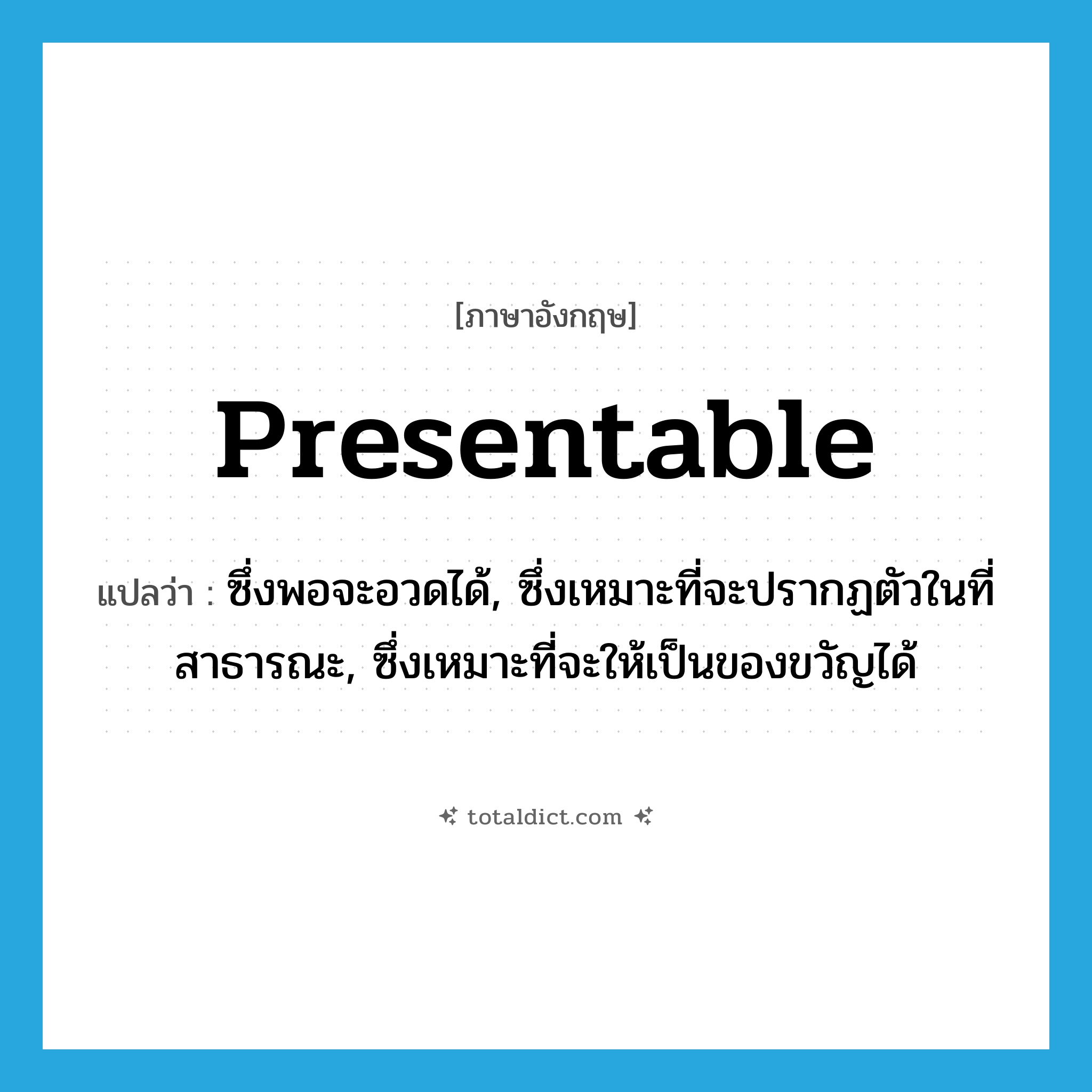presentable แปลว่า?, คำศัพท์ภาษาอังกฤษ presentable แปลว่า ซึ่งพอจะอวดได้, ซึ่งเหมาะที่จะปรากฏตัวในที่สาธารณะ, ซึ่งเหมาะที่จะให้เป็นของขวัญได้ ประเภท ADJ หมวด ADJ