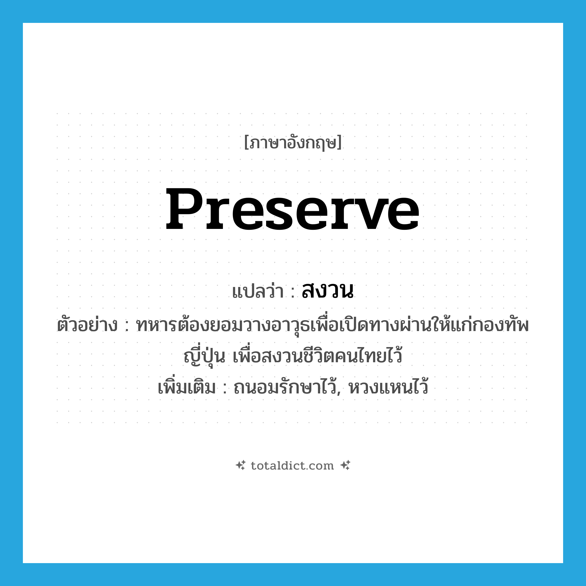 preserve แปลว่า?, คำศัพท์ภาษาอังกฤษ preserve แปลว่า สงวน ประเภท V ตัวอย่าง ทหารต้องยอมวางอาวุธเพื่อเปิดทางผ่านให้แก่กองทัพญี่ปุ่น เพื่อสงวนชีวิตคนไทยไว้ เพิ่มเติม ถนอมรักษาไว้, หวงแหนไว้ หมวด V