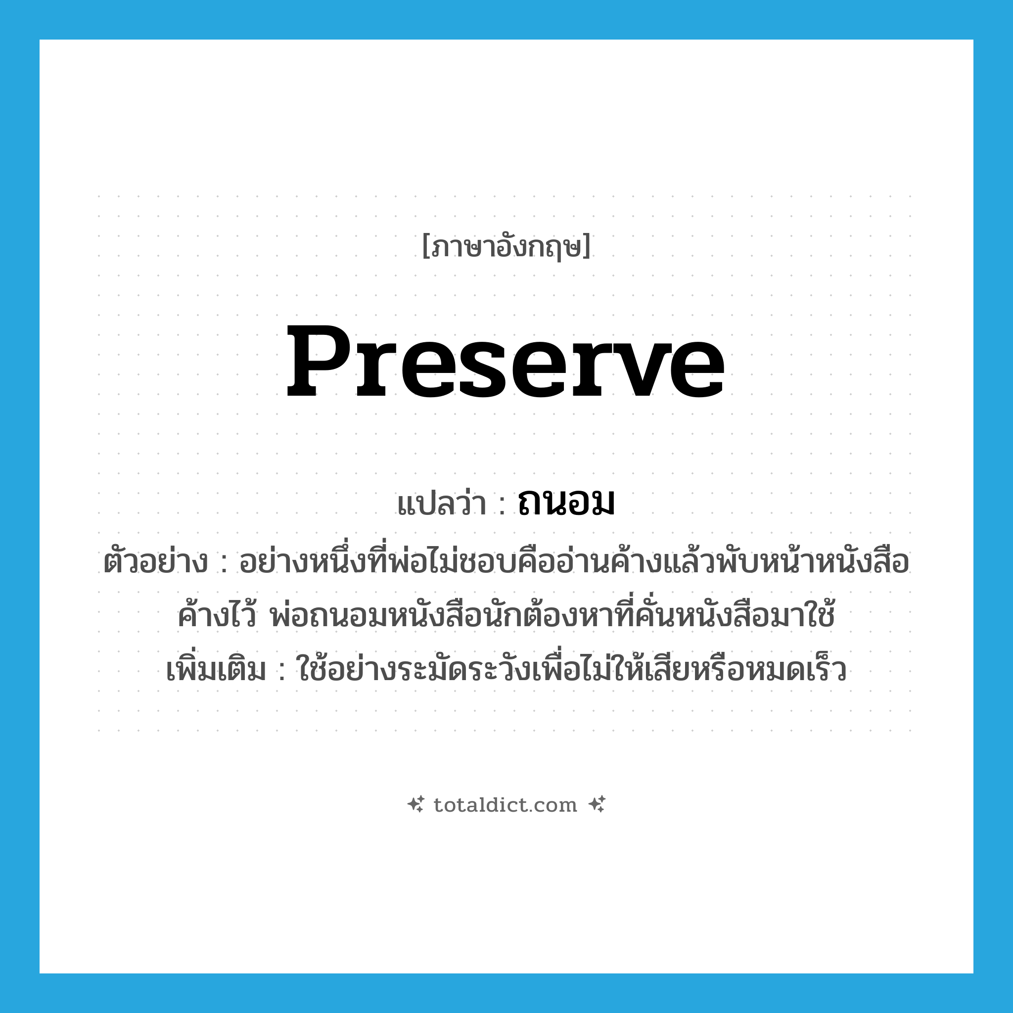 preserve แปลว่า?, คำศัพท์ภาษาอังกฤษ preserve แปลว่า ถนอม ประเภท V ตัวอย่าง อย่างหนึ่งที่พ่อไม่ชอบคืออ่านค้างแล้วพับหน้าหนังสือค้างไว้ พ่อถนอมหนังสือนักต้องหาที่คั่นหนังสือมาใช้ เพิ่มเติม ใช้อย่างระมัดระวังเพื่อไม่ให้เสียหรือหมดเร็ว หมวด V