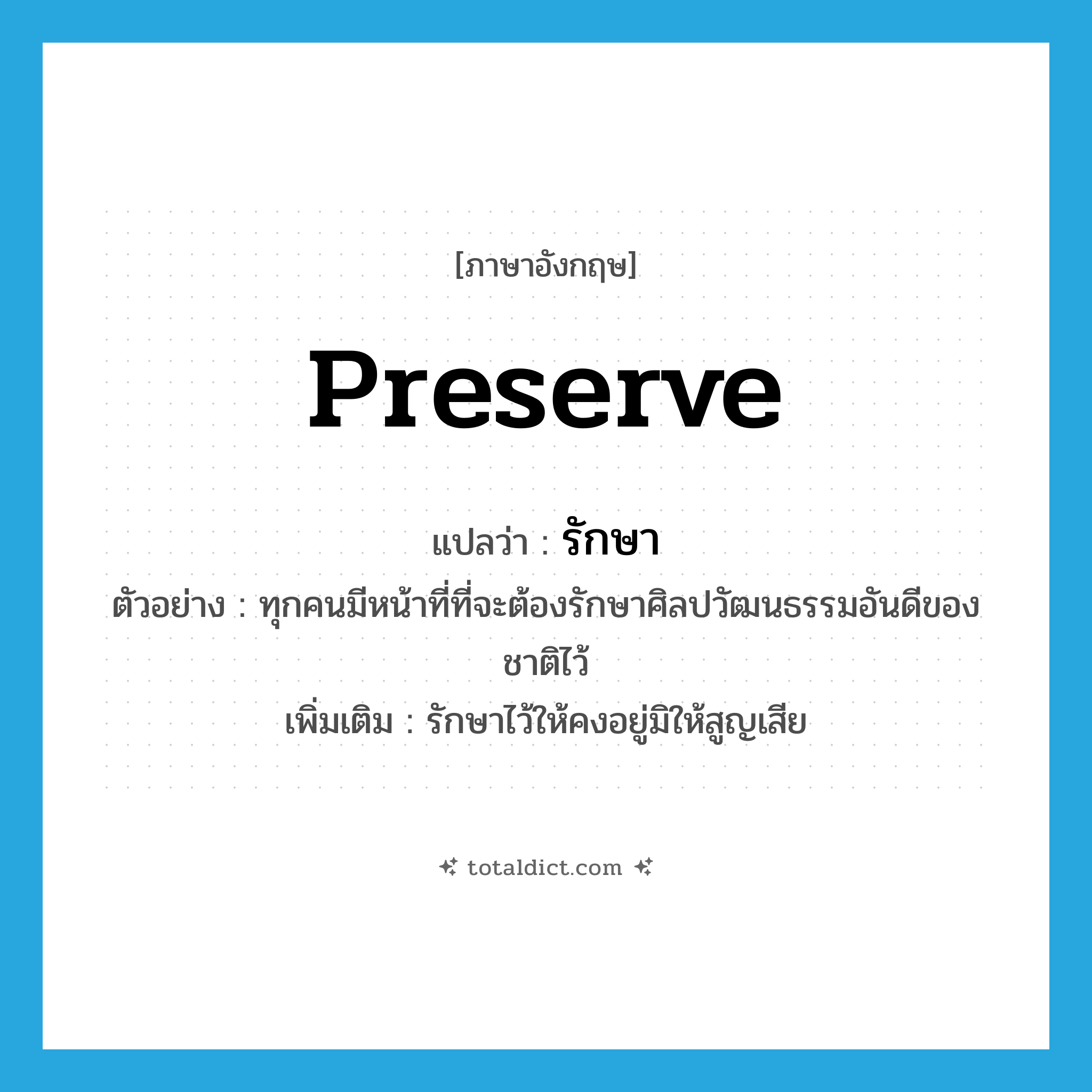 preserve แปลว่า?, คำศัพท์ภาษาอังกฤษ preserve แปลว่า รักษา ประเภท V ตัวอย่าง ทุกคนมีหน้าที่ที่จะต้องรักษาศิลปวัฒนธรรมอันดีของชาติไว้ เพิ่มเติม รักษาไว้ให้คงอยู่มิให้สูญเสีย หมวด V