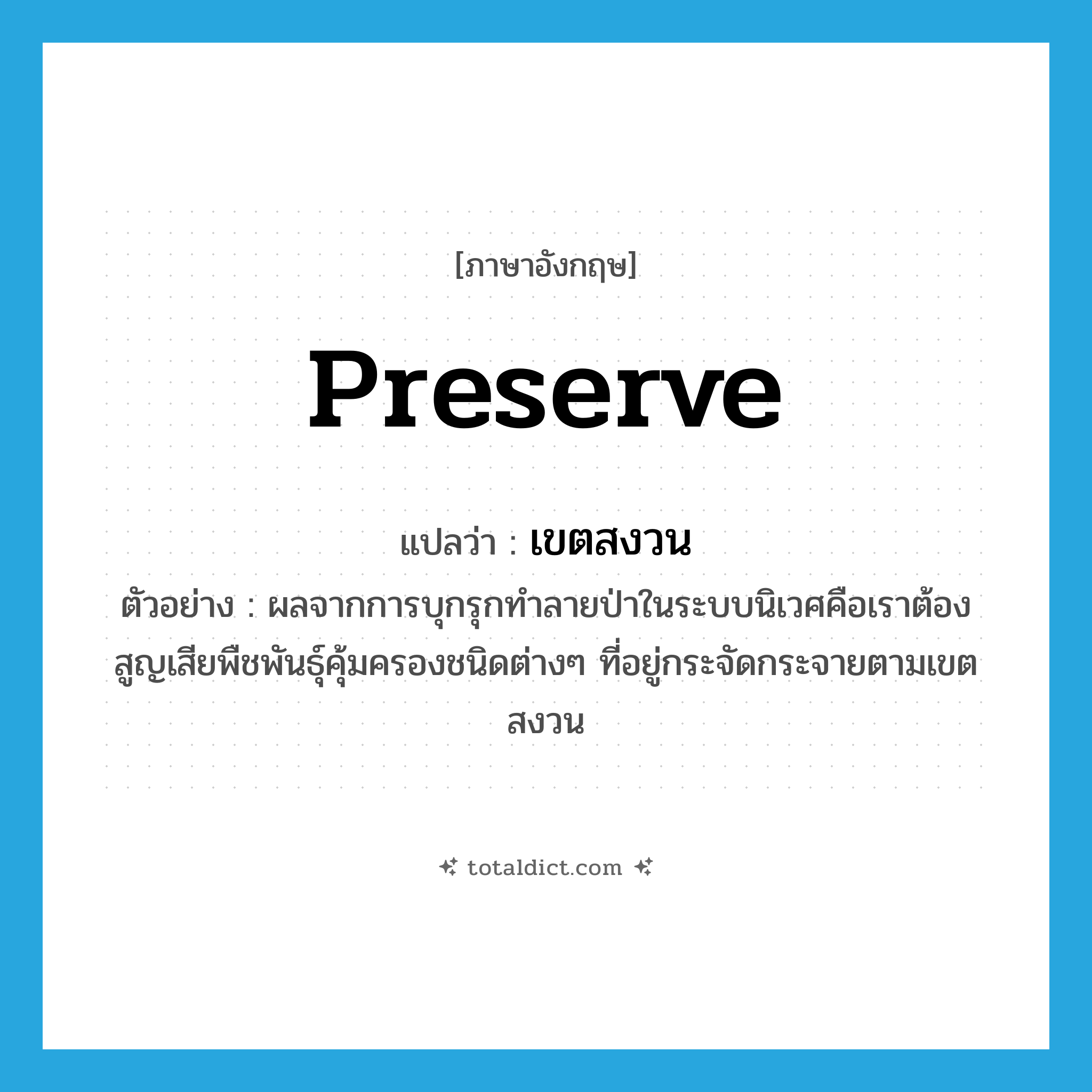 preserve แปลว่า?, คำศัพท์ภาษาอังกฤษ preserve แปลว่า เขตสงวน ประเภท N ตัวอย่าง ผลจากการบุกรุกทำลายป่าในระบบนิเวศคือเราต้องสูญเสียพืชพันธุ์คุ้มครองชนิดต่างๆ ที่อยู่กระจัดกระจายตามเขตสงวน หมวด N