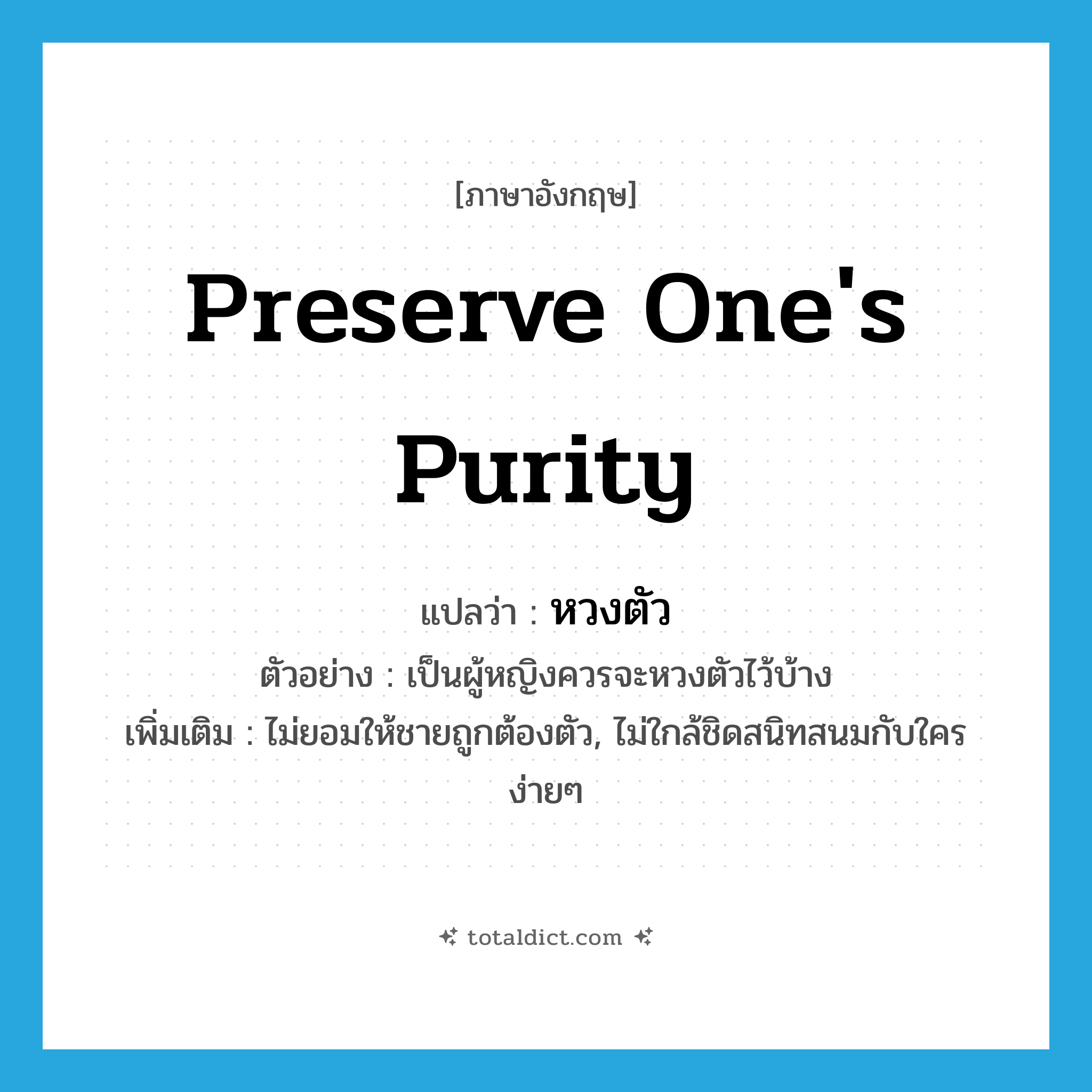 preserve one&#39;s purity แปลว่า?, คำศัพท์ภาษาอังกฤษ preserve one&#39;s purity แปลว่า หวงตัว ประเภท V ตัวอย่าง เป็นผู้หญิงควรจะหวงตัวไว้บ้าง เพิ่มเติม ไม่ยอมให้ชายถูกต้องตัว, ไม่ใกล้ชิดสนิทสนมกับใครง่ายๆ หมวด V