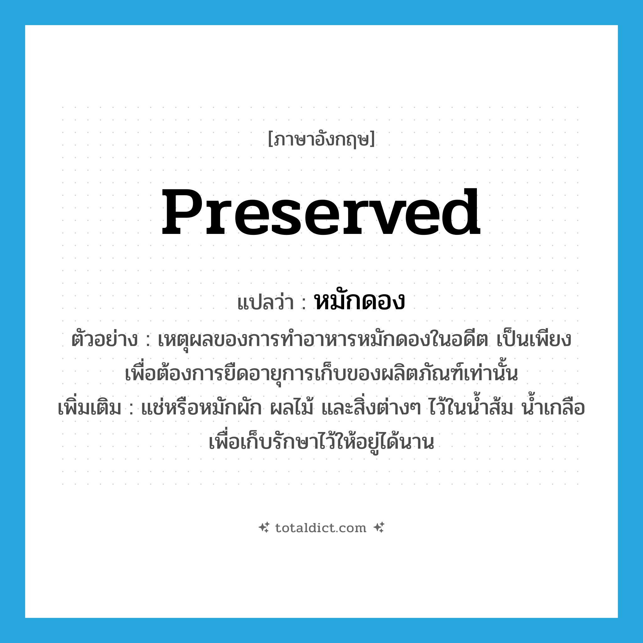 preserved แปลว่า?, คำศัพท์ภาษาอังกฤษ preserved แปลว่า หมักดอง ประเภท ADJ ตัวอย่าง เหตุผลของการทำอาหารหมักดองในอดีต เป็นเพียงเพื่อต้องการยืดอายุการเก็บของผลิตภัณฑ์เท่านั้น เพิ่มเติม แช่หรือหมักผัก ผลไม้ และสิ่งต่างๆ ไว้ในน้ำส้ม น้ำเกลือ เพื่อเก็บรักษาไว้ให้อยู่ได้นาน หมวด ADJ