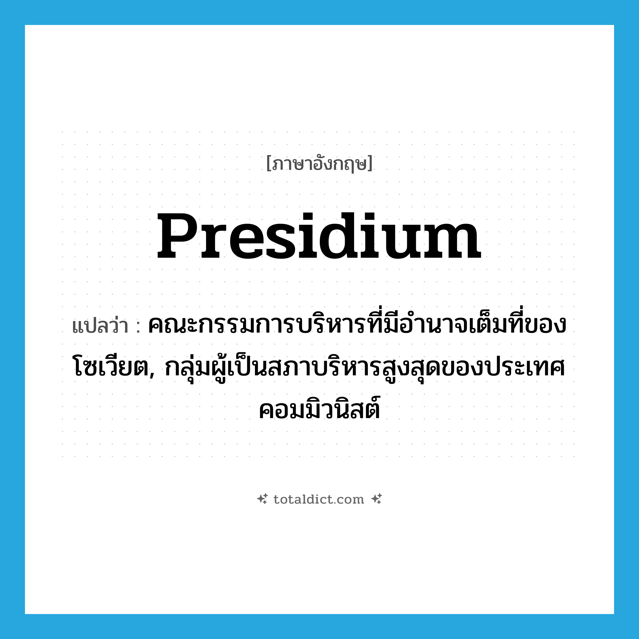 presidium แปลว่า?, คำศัพท์ภาษาอังกฤษ presidium แปลว่า คณะกรรมการบริหารที่มีอำนาจเต็มที่ของโซเวียต, กลุ่มผู้เป็นสภาบริหารสูงสุดของประเทศคอมมิวนิสต์ ประเภท N หมวด N