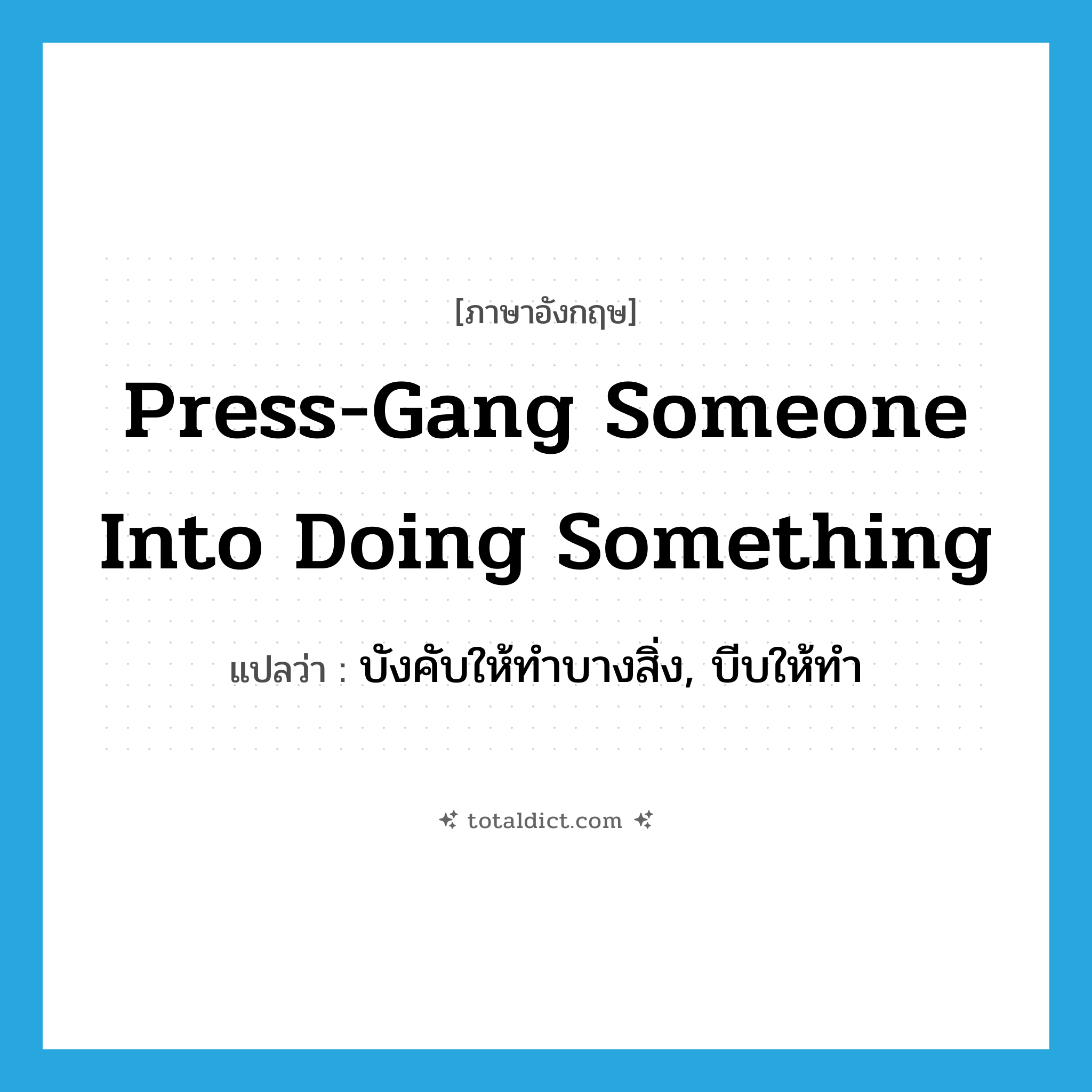 press-gang someone into doing something แปลว่า?, คำศัพท์ภาษาอังกฤษ press-gang someone into doing something แปลว่า บังคับให้ทำบางสิ่ง, บีบให้ทำ ประเภท IDM หมวด IDM