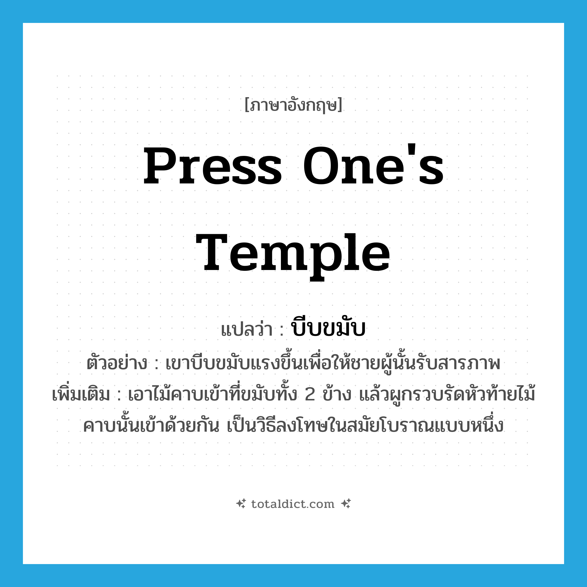 press one&#39;s temple แปลว่า?, คำศัพท์ภาษาอังกฤษ press one&#39;s temple แปลว่า บีบขมับ ประเภท V ตัวอย่าง เขาบีบขมับแรงขึ้นเพื่อให้ชายผู้นั้นรับสารภาพ เพิ่มเติม เอาไม้คาบเข้าที่ขมับทั้ง 2 ข้าง แล้วผูกรวบรัดหัวท้ายไม้คาบนั้นเข้าด้วยกัน เป็นวิธีลงโทษในสมัยโบราณแบบหนึ่ง หมวด V