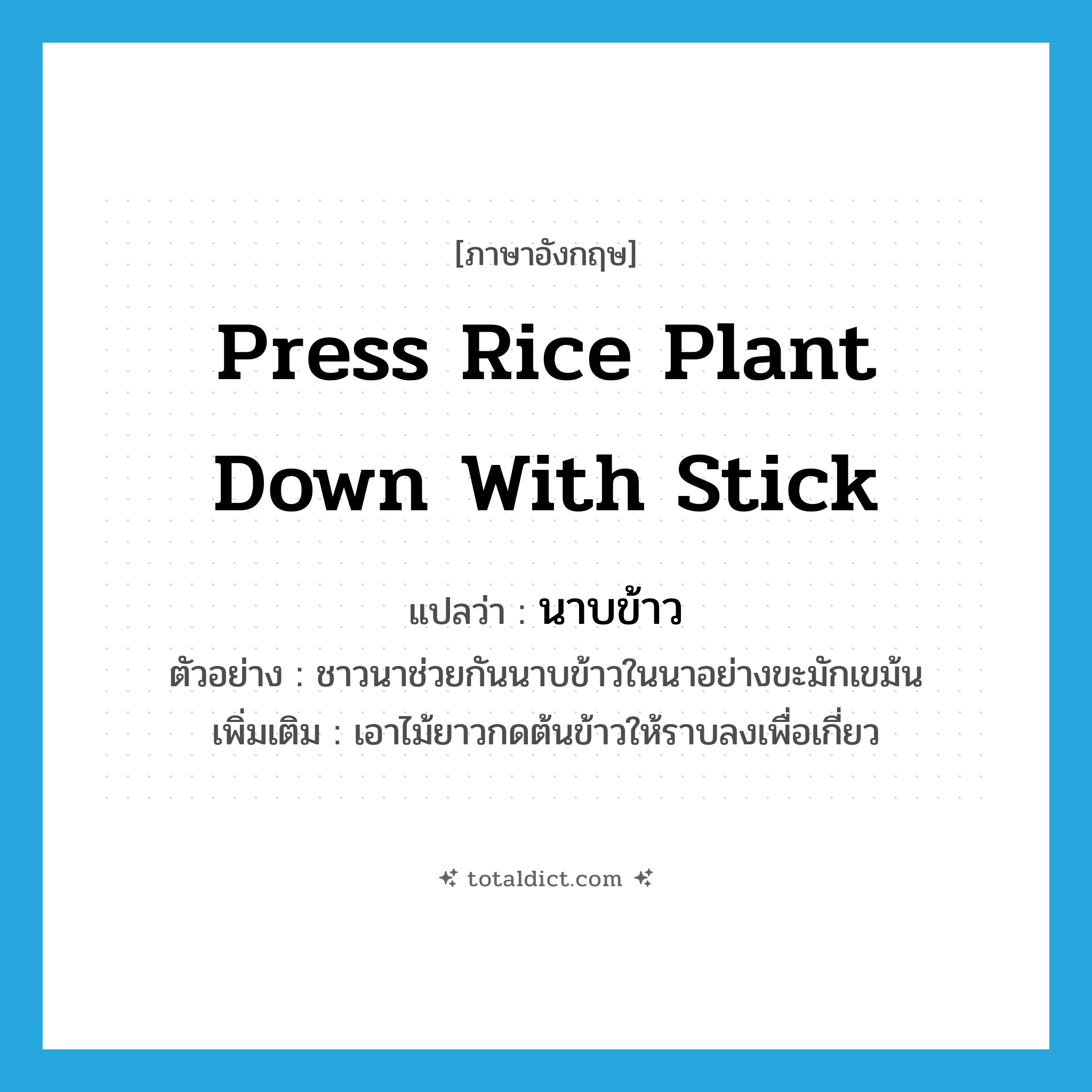 press rice plant down with stick แปลว่า?, คำศัพท์ภาษาอังกฤษ press rice plant down with stick แปลว่า นาบข้าว ประเภท V ตัวอย่าง ชาวนาช่วยกันนาบข้าวในนาอย่างขะมักเขม้น เพิ่มเติม เอาไม้ยาวกดต้นข้าวให้ราบลงเพื่อเกี่ยว หมวด V