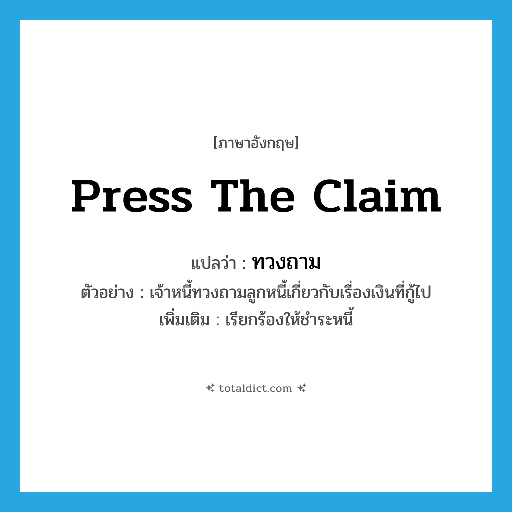 press the claim แปลว่า?, คำศัพท์ภาษาอังกฤษ press the claim แปลว่า ทวงถาม ประเภท V ตัวอย่าง เจ้าหนี้ทวงถามลูกหนี้เกี่ยวกับเรื่องเงินที่กู้ไป เพิ่มเติม เรียกร้องให้ชำระหนี้ หมวด V