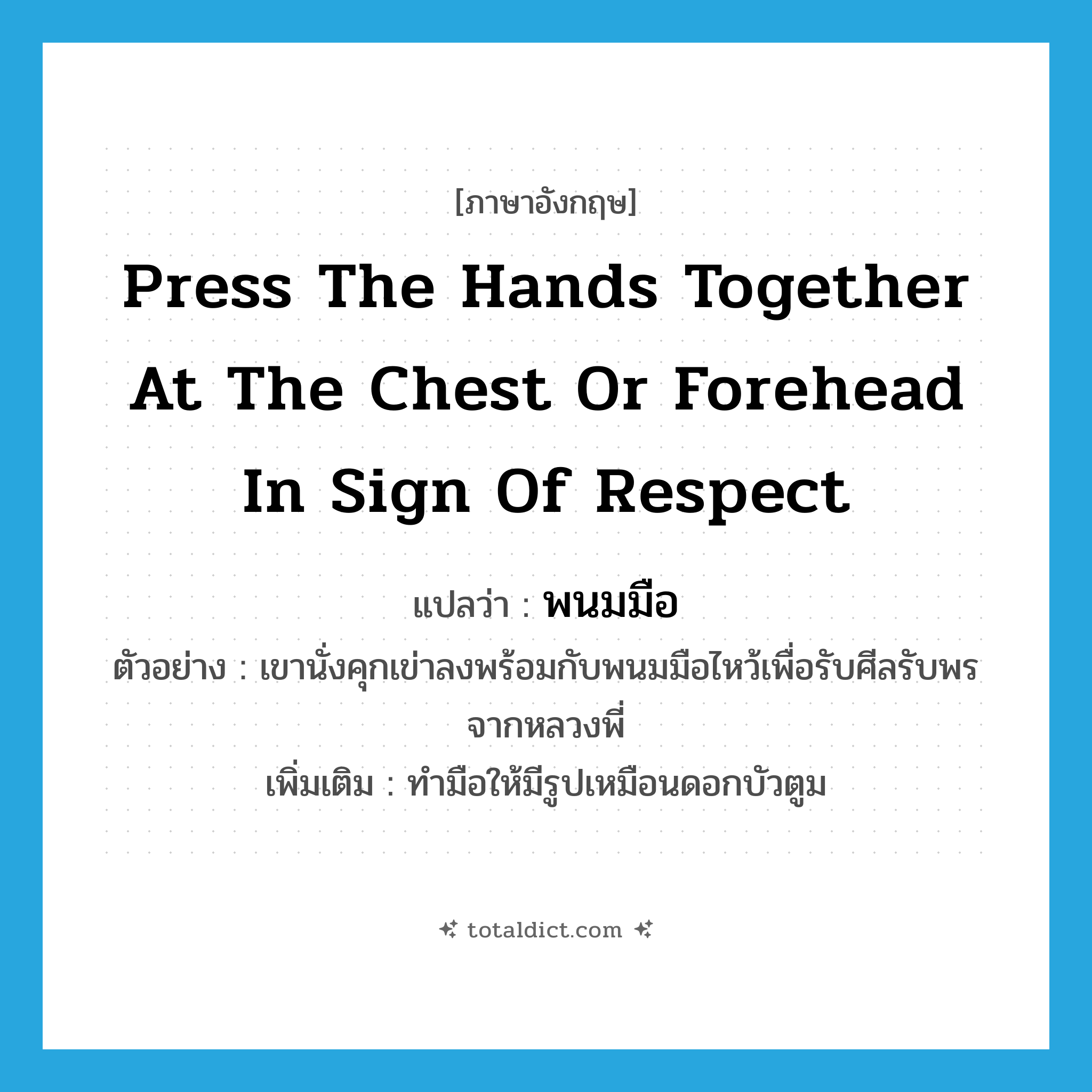 press the hands together at the chest or forehead in sign of respect แปลว่า?, คำศัพท์ภาษาอังกฤษ press the hands together at the chest or forehead in sign of respect แปลว่า พนมมือ ประเภท V ตัวอย่าง เขานั่งคุกเข่าลงพร้อมกับพนมมือไหว้เพื่อรับศีลรับพรจากหลวงพี่ เพิ่มเติม ทำมือให้มีรูปเหมือนดอกบัวตูม หมวด V